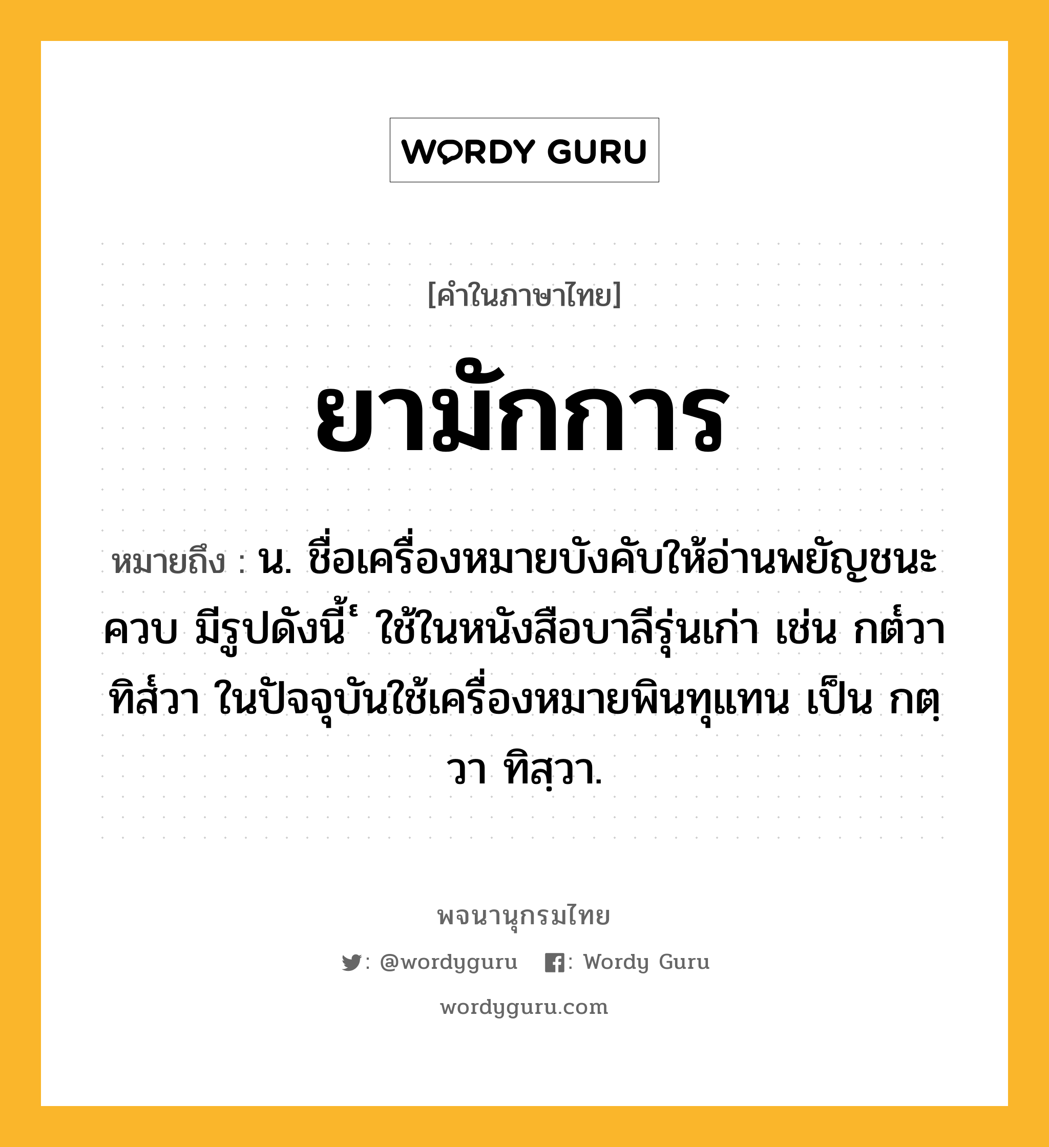 ยามักการ หมายถึงอะไร?, คำในภาษาไทย ยามักการ หมายถึง น. ชื่อเครื่องหมายบังคับให้อ่านพยัญชนะควบ มีรูปดังนี้ ๎ ใช้ในหนังสือบาลีรุ่นเก่า เช่น กต๎วา ทิส๎วา ในปัจจุบันใช้เครื่องหมายพินทุแทน เป็น กตฺวา ทิสฺวา.