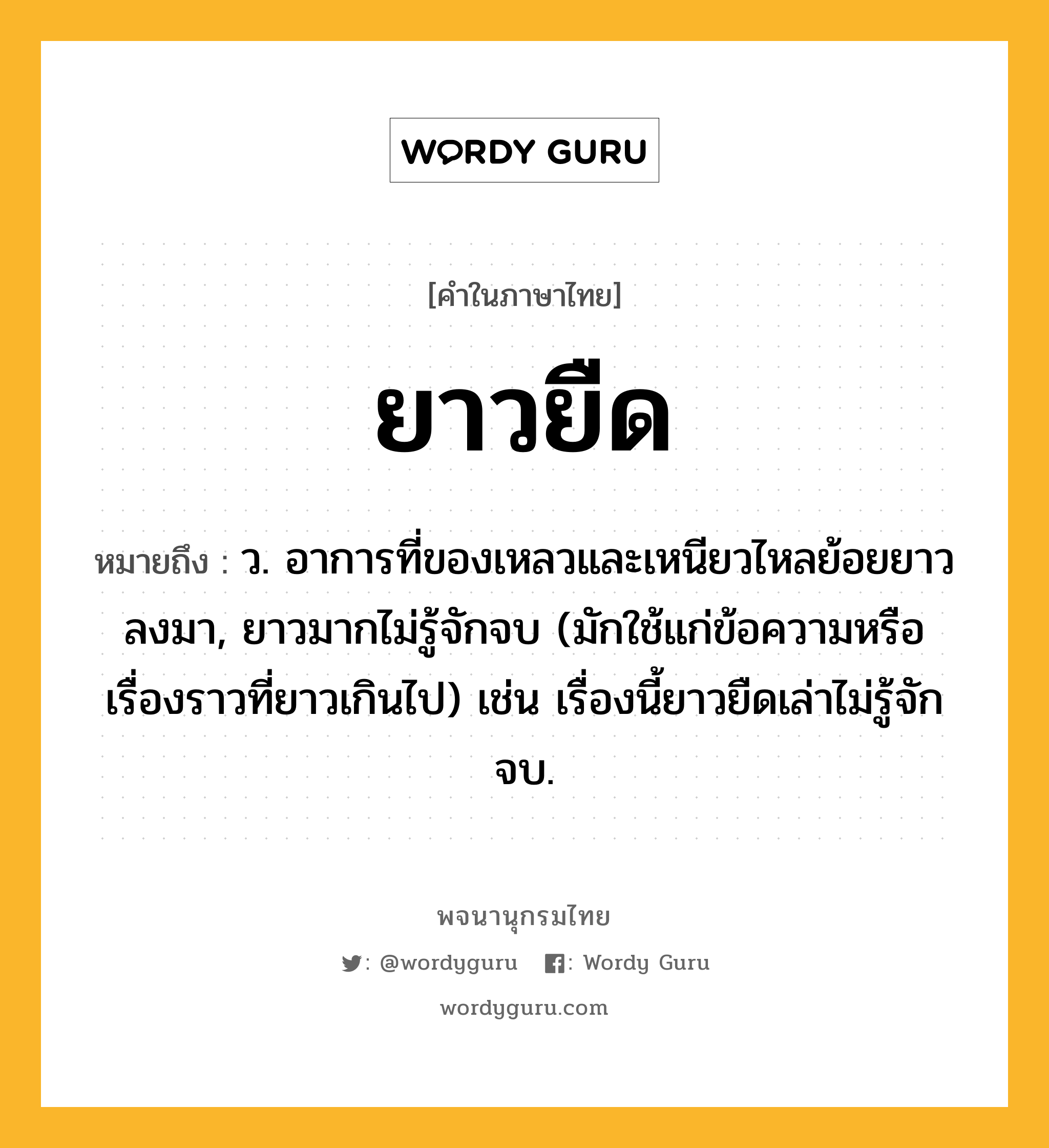 ยาวยืด หมายถึงอะไร?, คำในภาษาไทย ยาวยืด หมายถึง ว. อาการที่ของเหลวและเหนียวไหลย้อยยาวลงมา, ยาวมากไม่รู้จักจบ (มักใช้แก่ข้อความหรือเรื่องราวที่ยาวเกินไป) เช่น เรื่องนี้ยาวยืดเล่าไม่รู้จักจบ.