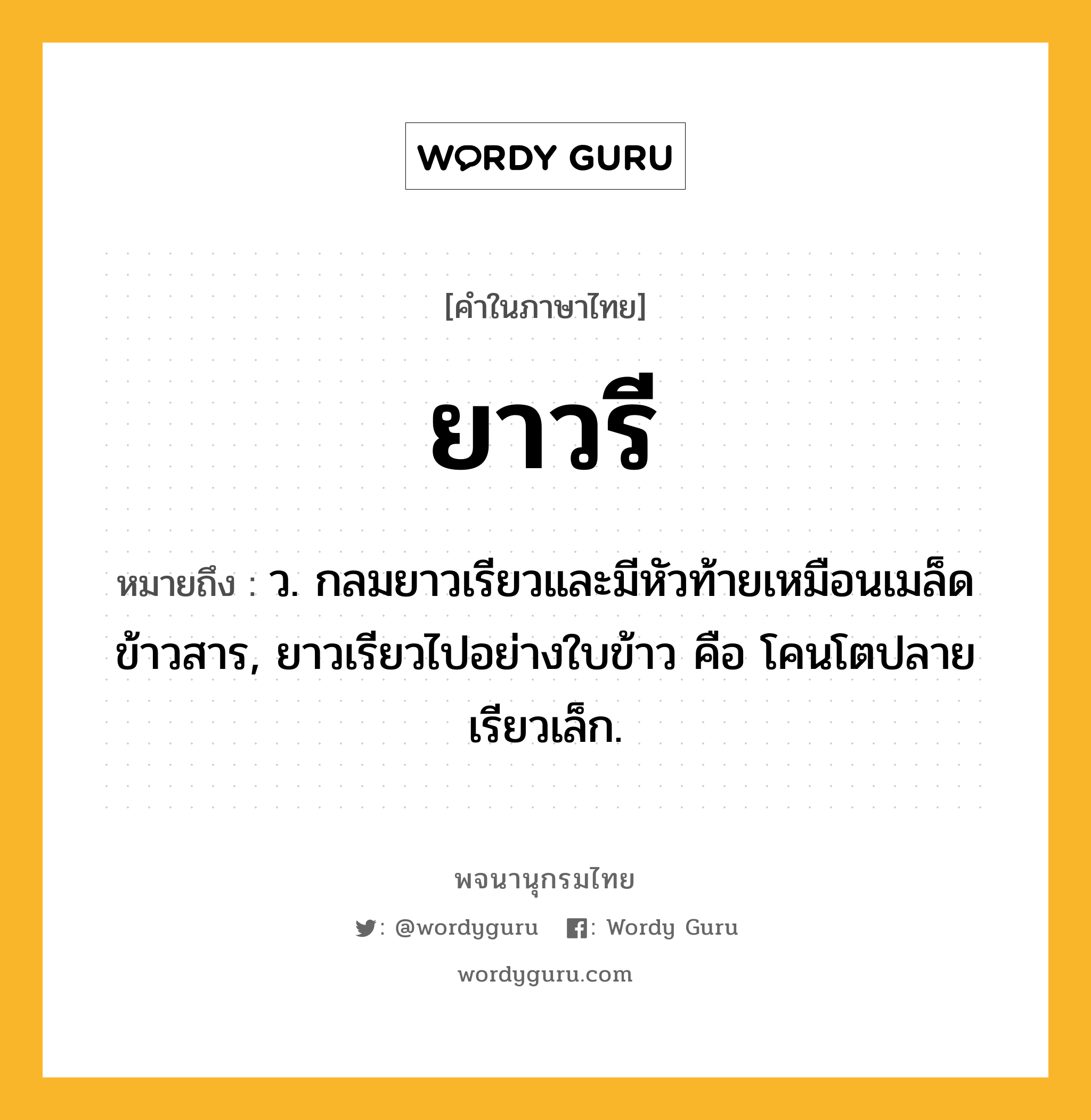 ยาวรี หมายถึงอะไร?, คำในภาษาไทย ยาวรี หมายถึง ว. กลมยาวเรียวและมีหัวท้ายเหมือนเมล็ดข้าวสาร, ยาวเรียวไปอย่างใบข้าว คือ โคนโตปลายเรียวเล็ก.