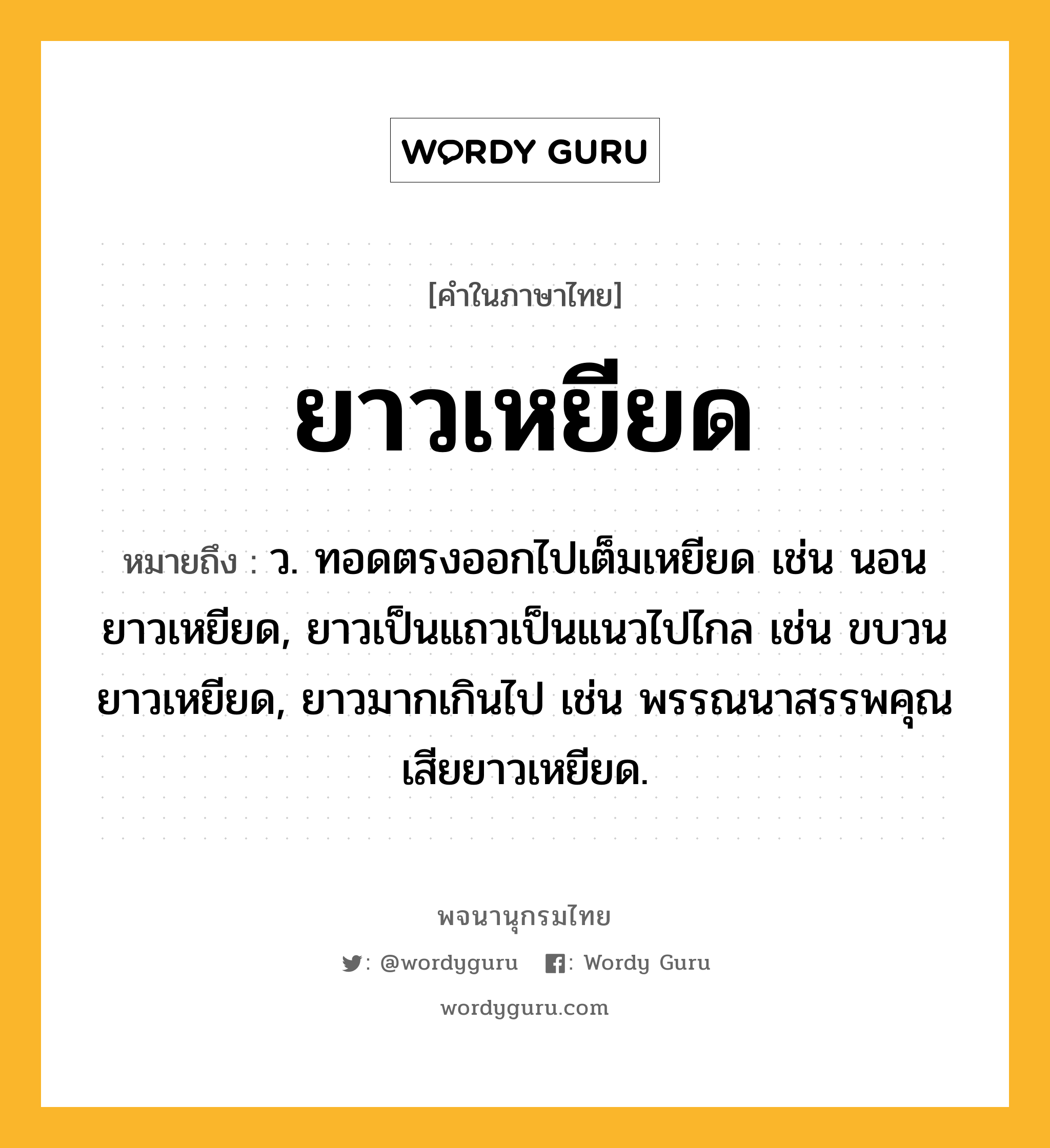 ยาวเหยียด หมายถึงอะไร?, คำในภาษาไทย ยาวเหยียด หมายถึง ว. ทอดตรงออกไปเต็มเหยียด เช่น นอนยาวเหยียด, ยาวเป็นแถวเป็นแนวไปไกล เช่น ขบวนยาวเหยียด, ยาวมากเกินไป เช่น พรรณนาสรรพคุณเสียยาวเหยียด.