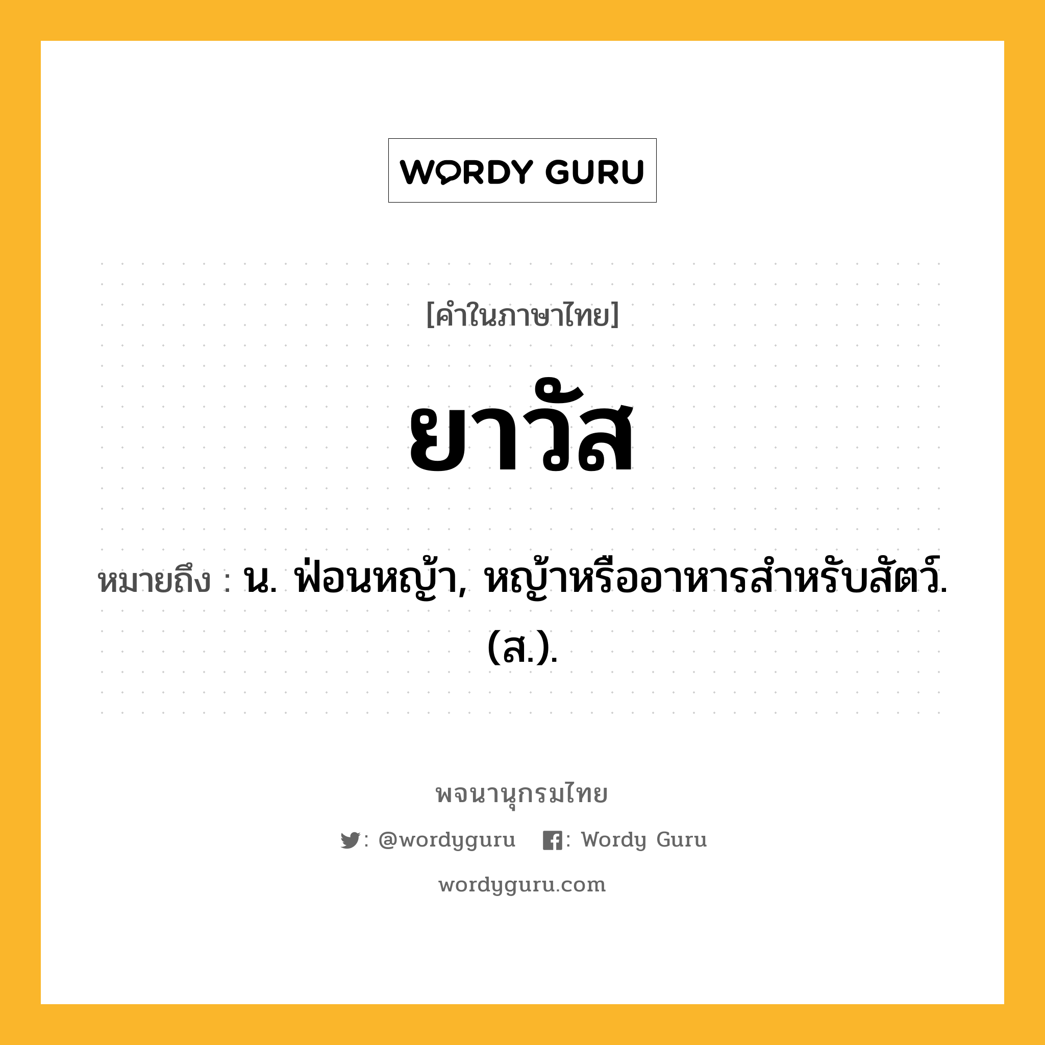 ยาวัส หมายถึงอะไร?, คำในภาษาไทย ยาวัส หมายถึง น. ฟ่อนหญ้า, หญ้าหรืออาหารสําหรับสัตว์. (ส.).