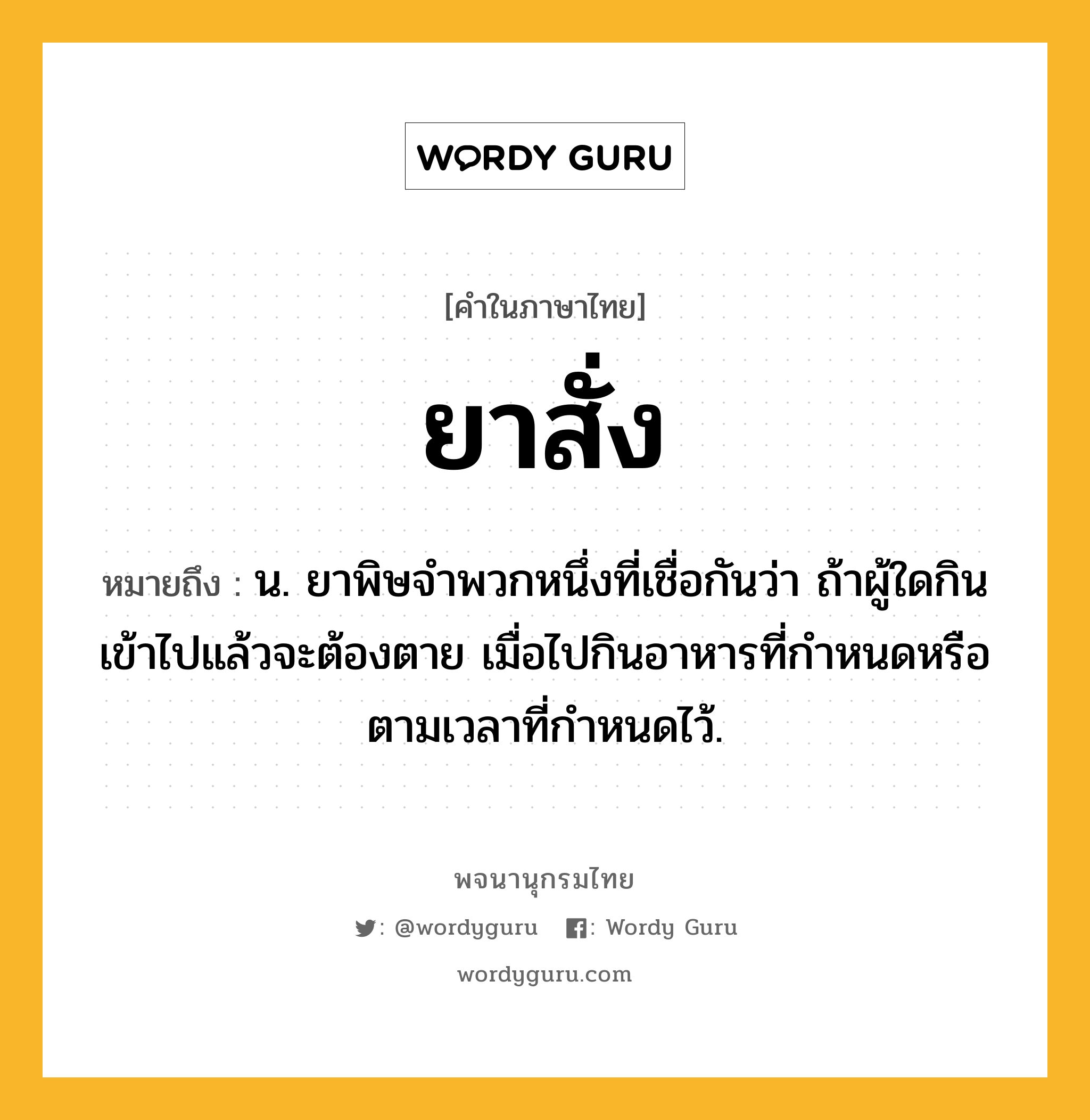 ยาสั่ง หมายถึงอะไร?, คำในภาษาไทย ยาสั่ง หมายถึง น. ยาพิษจําพวกหนึ่งที่เชื่อกันว่า ถ้าผู้ใดกินเข้าไปแล้วจะต้องตาย เมื่อไปกินอาหารที่กําหนดหรือตามเวลาที่กําหนดไว้.