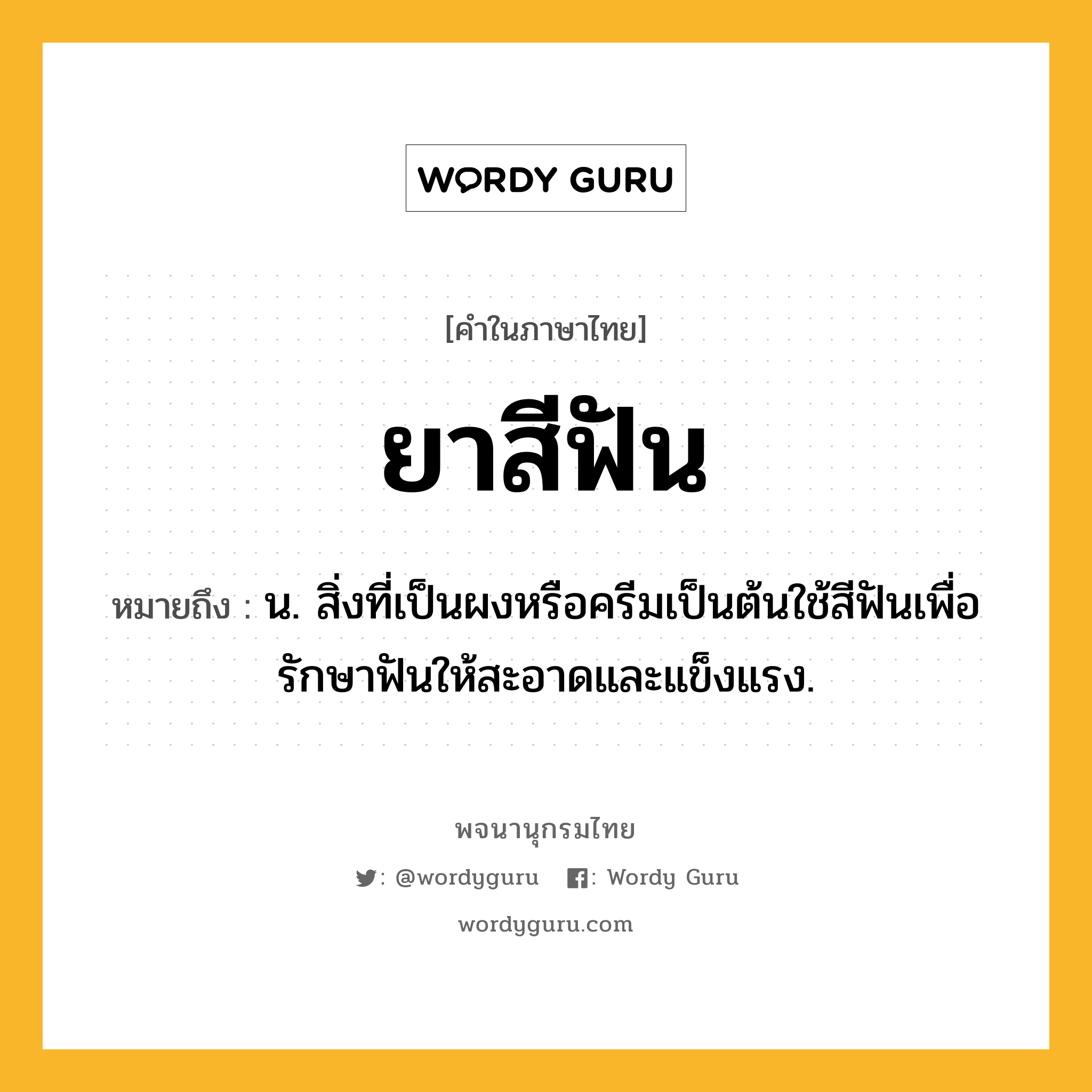 ยาสีฟัน ความหมาย หมายถึงอะไร?, คำในภาษาไทย ยาสีฟัน หมายถึง น. สิ่งที่เป็นผงหรือครีมเป็นต้นใช้สีฟันเพื่อรักษาฟันให้สะอาดและแข็งแรง.