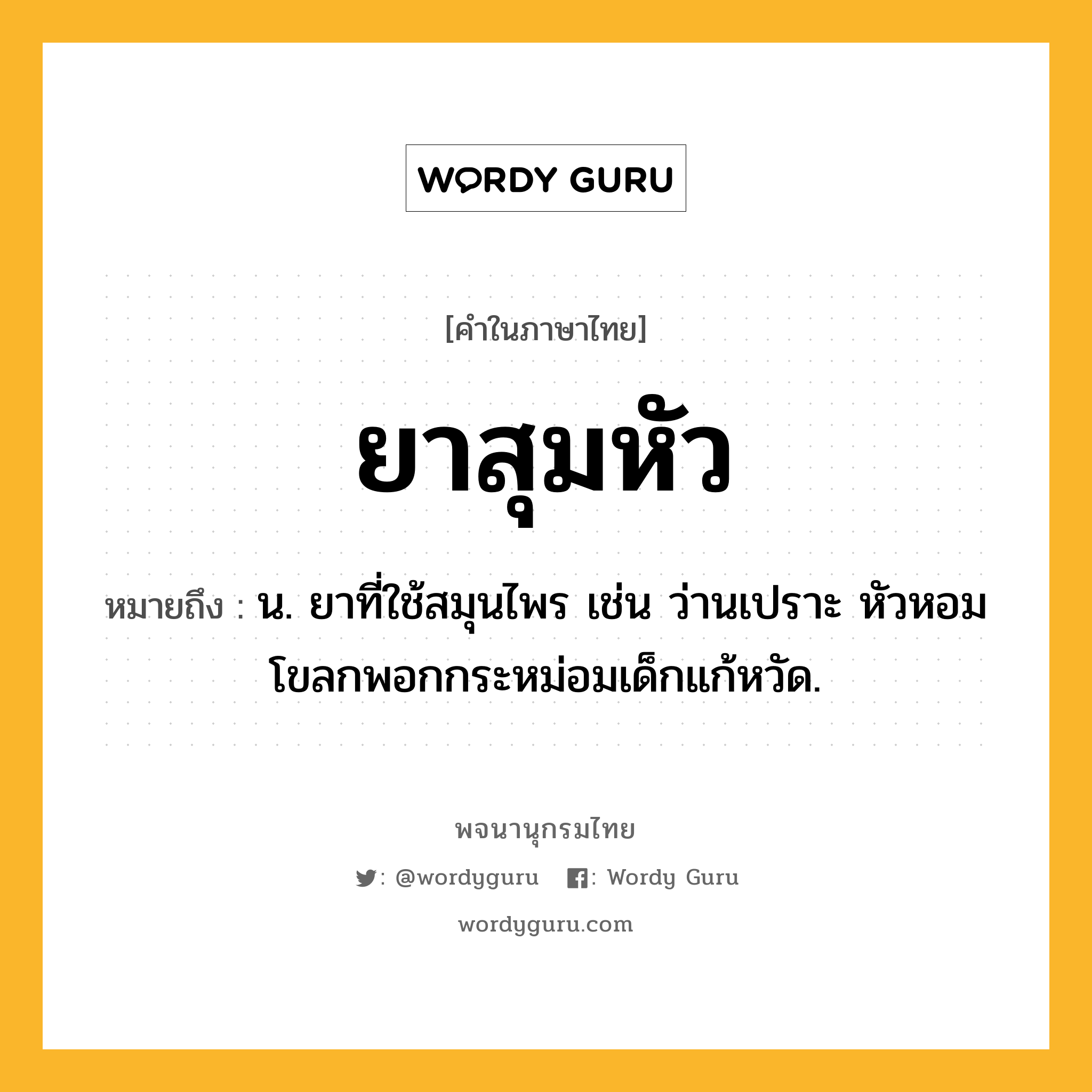 ยาสุมหัว หมายถึงอะไร?, คำในภาษาไทย ยาสุมหัว หมายถึง น. ยาที่ใช้สมุนไพร เช่น ว่านเปราะ หัวหอม โขลกพอกกระหม่อมเด็กแก้หวัด.