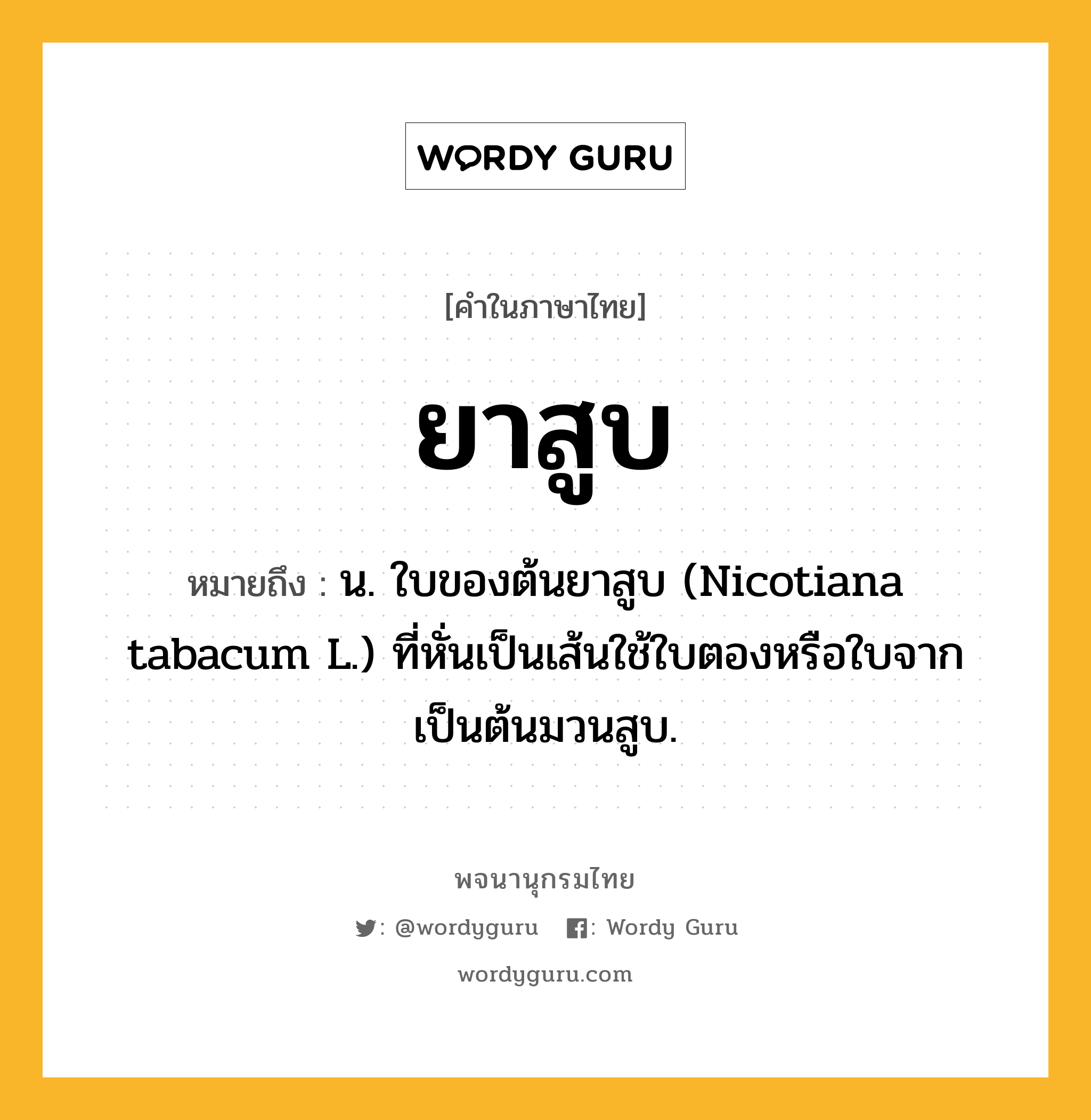 ยาสูบ หมายถึงอะไร?, คำในภาษาไทย ยาสูบ หมายถึง น. ใบของต้นยาสูบ (Nicotiana tabacum L.) ที่หั่นเป็นเส้นใช้ใบตองหรือใบจากเป็นต้นมวนสูบ.