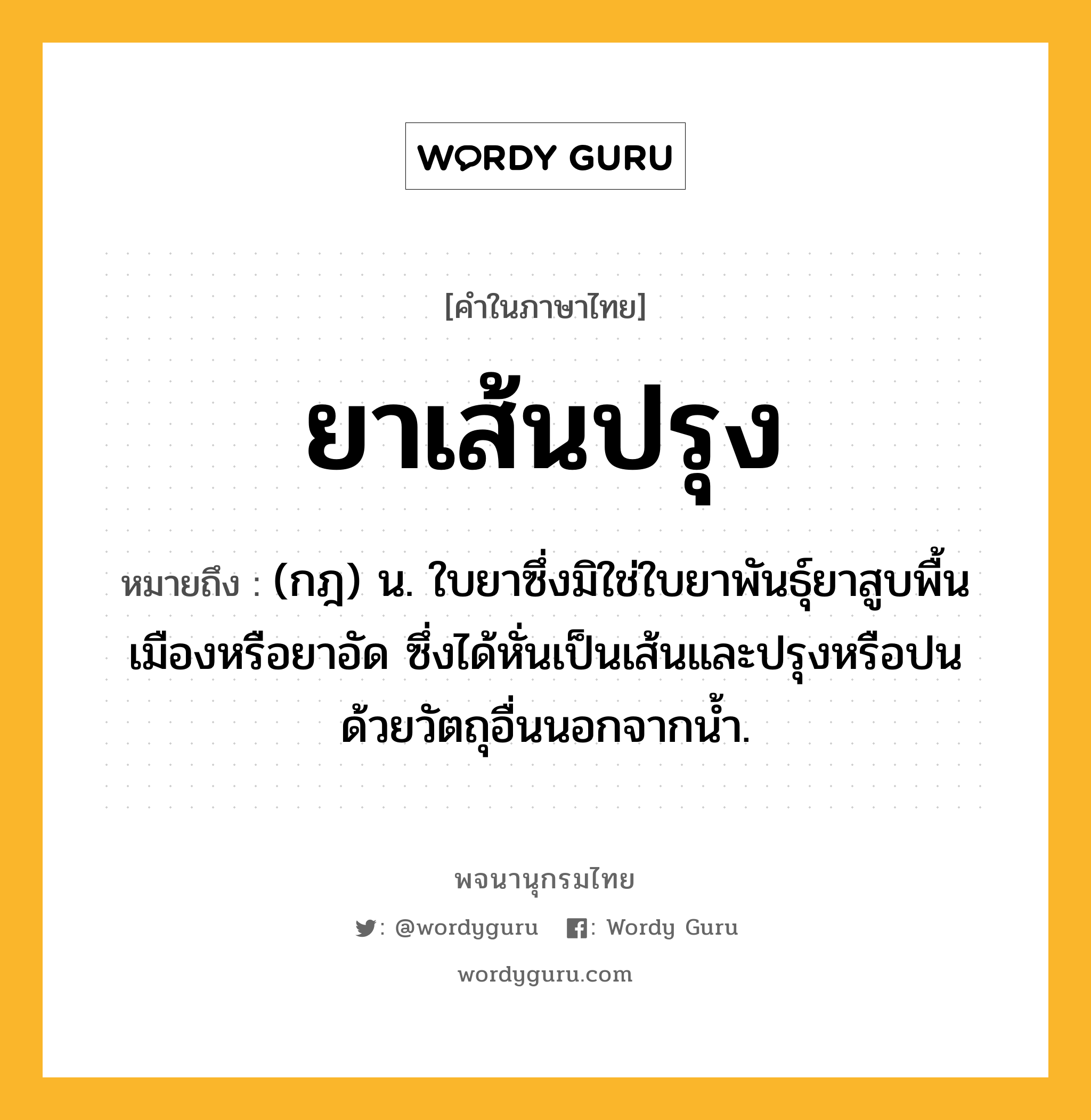 ยาเส้นปรุง หมายถึงอะไร?, คำในภาษาไทย ยาเส้นปรุง หมายถึง (กฎ) น. ใบยาซึ่งมิใช่ใบยาพันธุ์ยาสูบพื้นเมืองหรือยาอัด ซึ่งได้หั่นเป็นเส้นและปรุงหรือปนด้วยวัตถุอื่นนอกจากน้ำ.