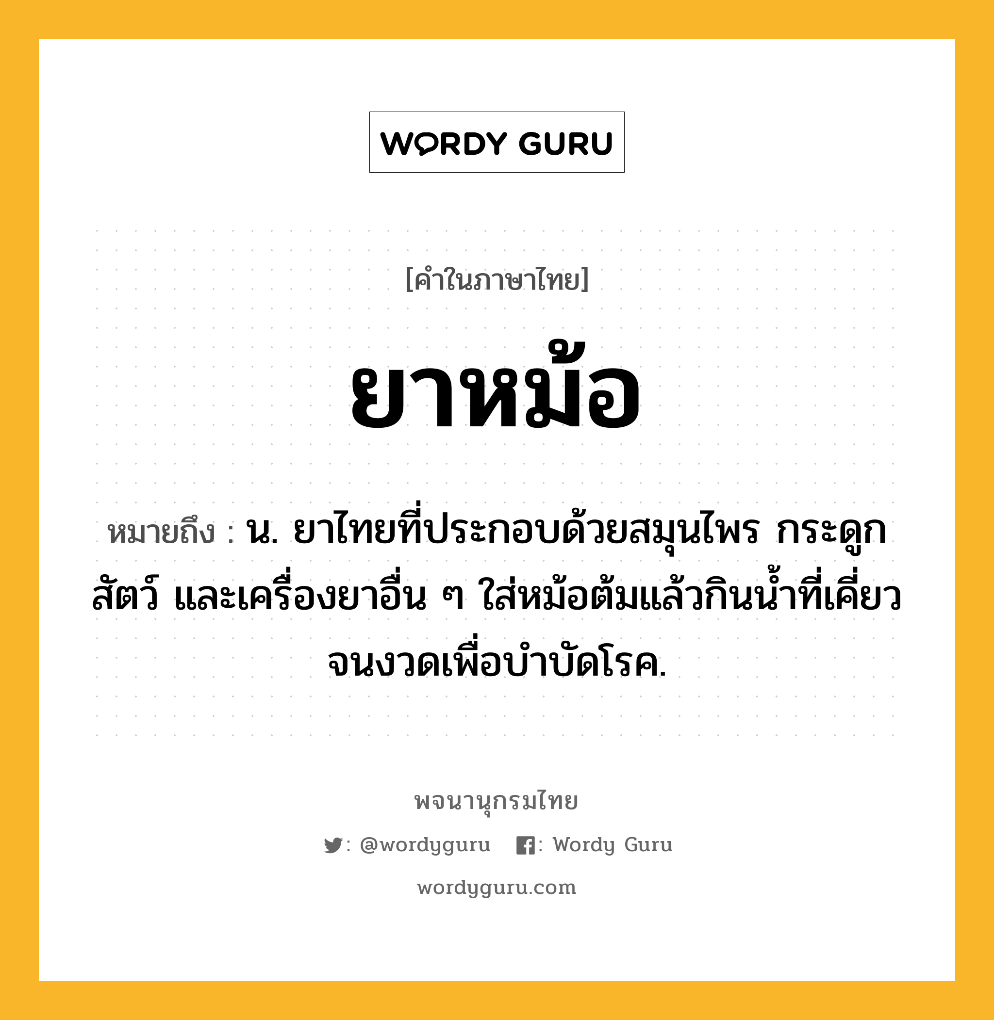 ยาหม้อ หมายถึงอะไร?, คำในภาษาไทย ยาหม้อ หมายถึง น. ยาไทยที่ประกอบด้วยสมุนไพร กระดูกสัตว์ และเครื่องยาอื่น ๆ ใส่หม้อต้มแล้วกินน้ำที่เคี่ยวจนงวดเพื่อบำบัดโรค.