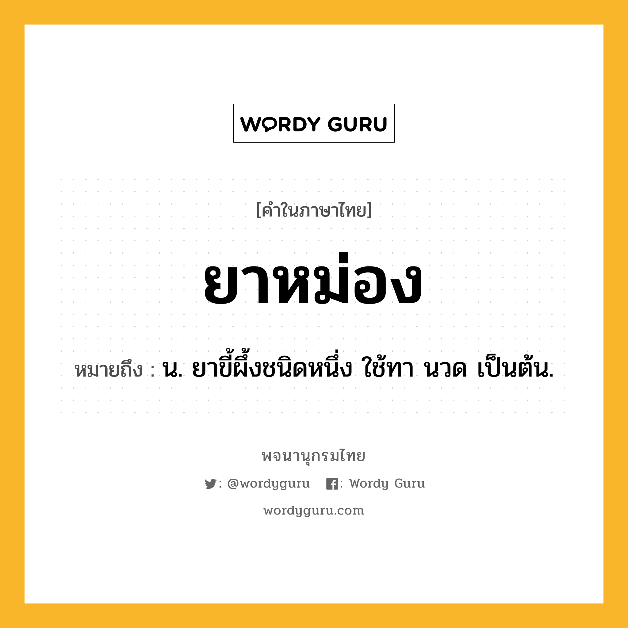 ยาหม่อง หมายถึงอะไร?, คำในภาษาไทย ยาหม่อง หมายถึง น. ยาขี้ผึ้งชนิดหนึ่ง ใช้ทา นวด เป็นต้น.