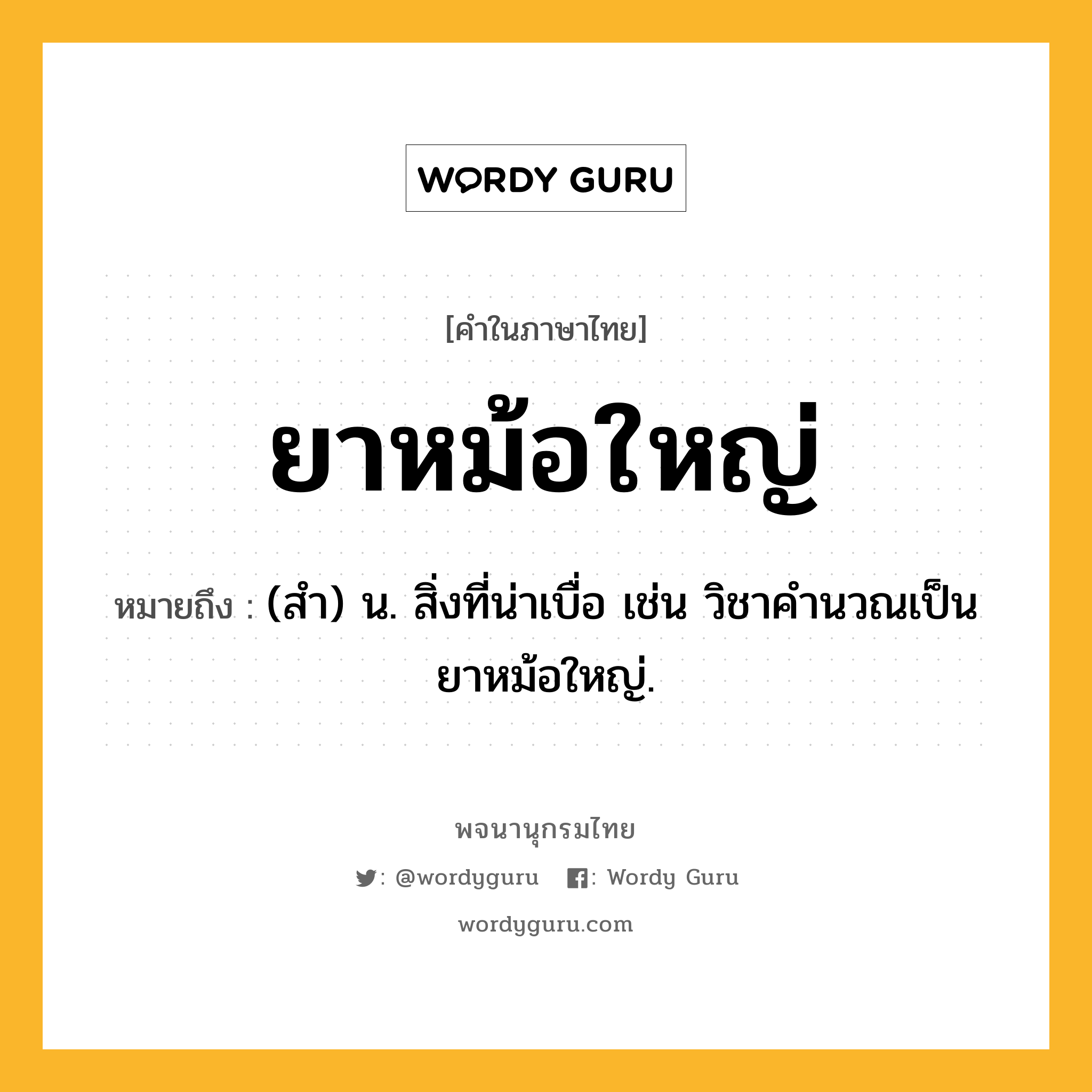 ยาหม้อใหญ่ หมายถึงอะไร?, คำในภาษาไทย ยาหม้อใหญ่ หมายถึง (สํา) น. สิ่งที่น่าเบื่อ เช่น วิชาคำนวณเป็นยาหม้อใหญ่.