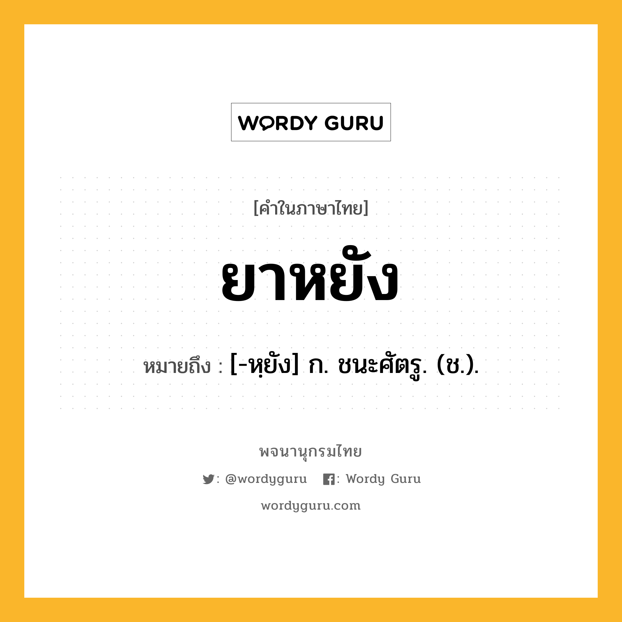 ยาหยัง ความหมาย หมายถึงอะไร?, คำในภาษาไทย ยาหยัง หมายถึง [-หฺยัง] ก. ชนะศัตรู. (ช.).