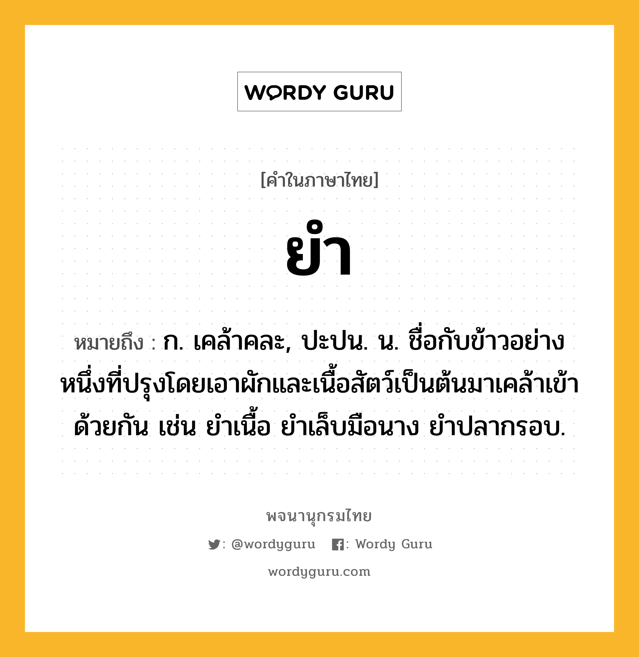 ยำ หมายถึงอะไร?, คำในภาษาไทย ยำ หมายถึง ก. เคล้าคละ, ปะปน. น. ชื่อกับข้าวอย่างหนึ่งที่ปรุงโดยเอาผักและเนื้อสัตว์เป็นต้นมาเคล้าเข้าด้วยกัน เช่น ยำเนื้อ ยำเล็บมือนาง ยำปลากรอบ.