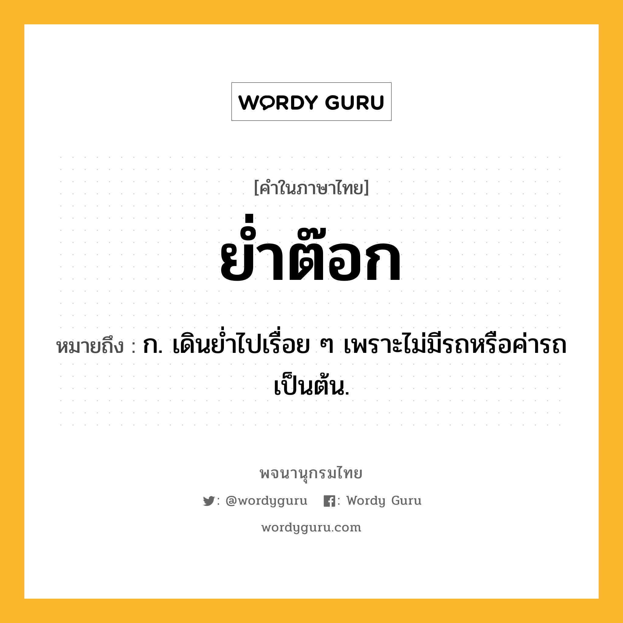 ย่ำต๊อก หมายถึงอะไร?, คำในภาษาไทย ย่ำต๊อก หมายถึง ก. เดินย่ำไปเรื่อย ๆ เพราะไม่มีรถหรือค่ารถเป็นต้น.