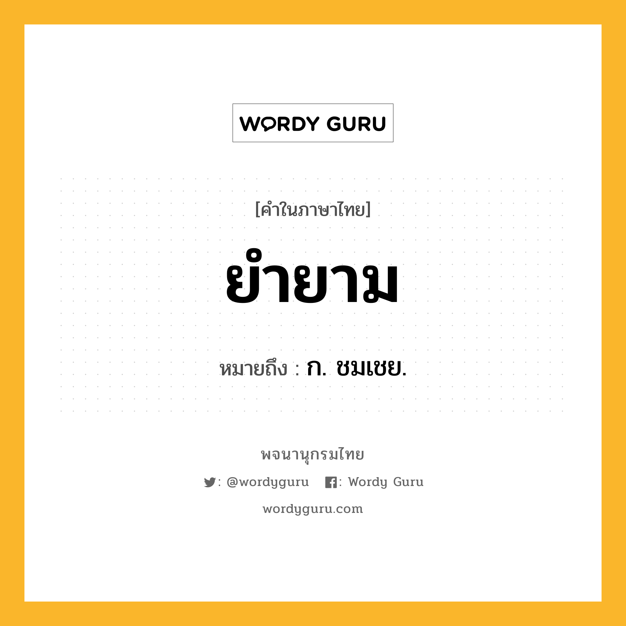 ยำยาม หมายถึงอะไร?, คำในภาษาไทย ยำยาม หมายถึง ก. ชมเชย.