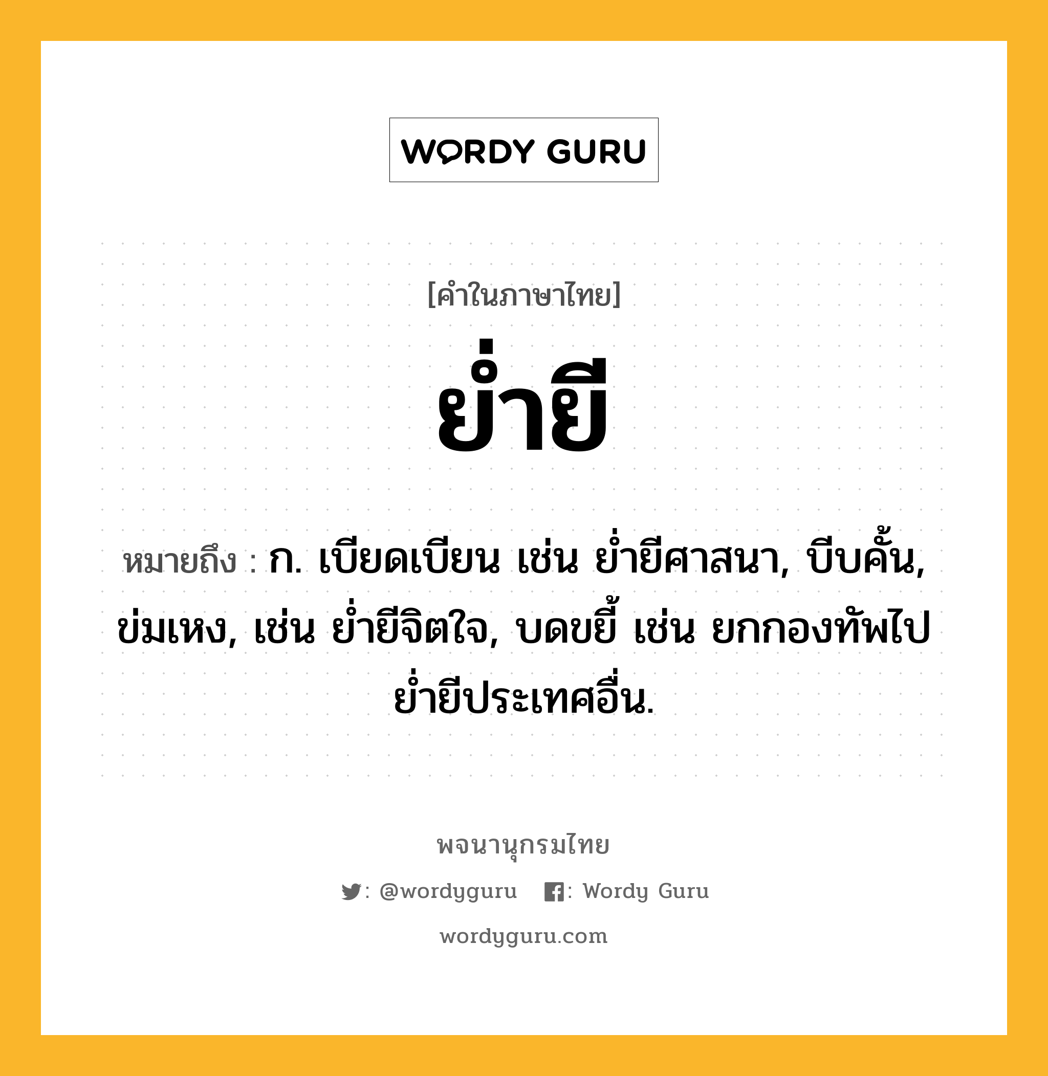 ย่ำยี หมายถึงอะไร?, คำในภาษาไทย ย่ำยี หมายถึง ก. เบียดเบียน เช่น ย่ำยีศาสนา, บีบคั้น, ข่มเหง, เช่น ย่ำยีจิตใจ, บดขยี้ เช่น ยกกองทัพไปย่ำยีประเทศอื่น.