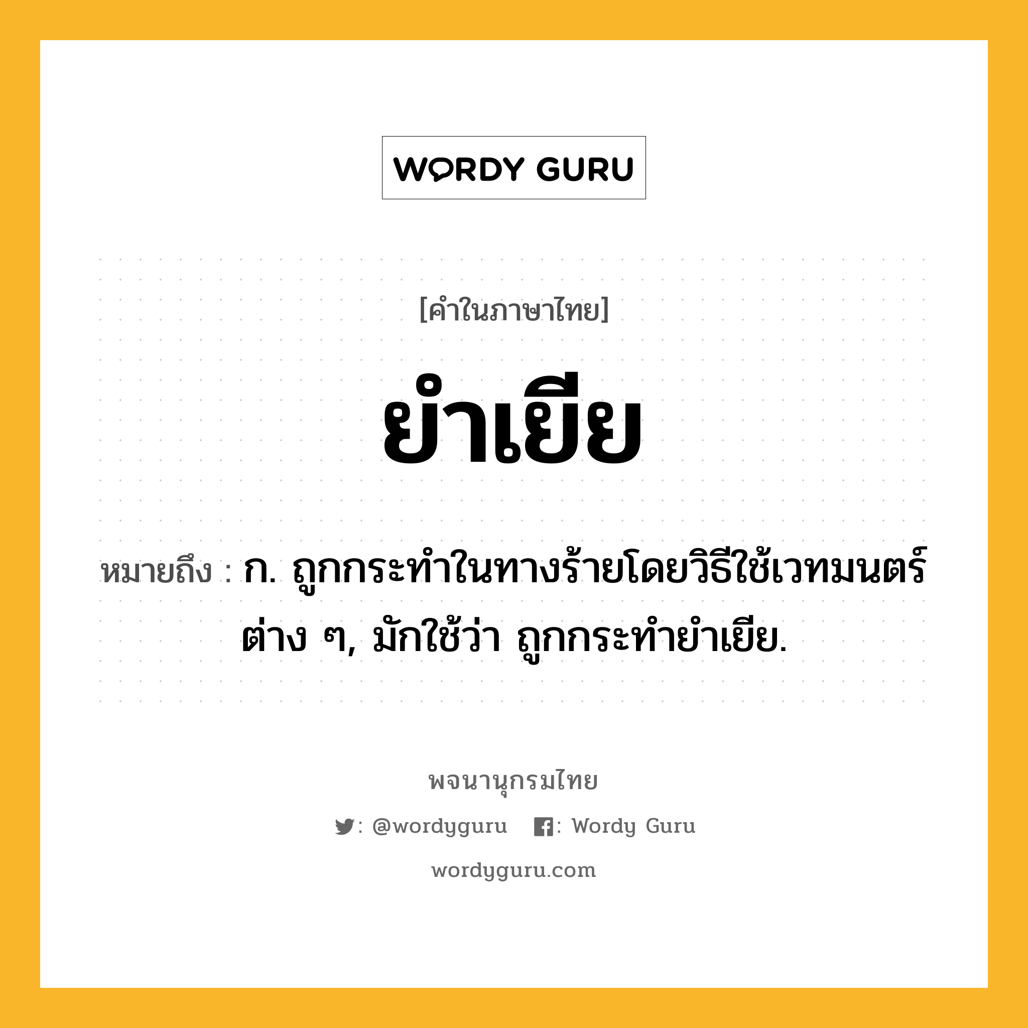 ยำเยีย ความหมาย หมายถึงอะไร?, คำในภาษาไทย ยำเยีย หมายถึง ก. ถูกกระทําในทางร้ายโดยวิธีใช้เวทมนตร์ต่าง ๆ, มักใช้ว่า ถูกกระทํายําเยีย.