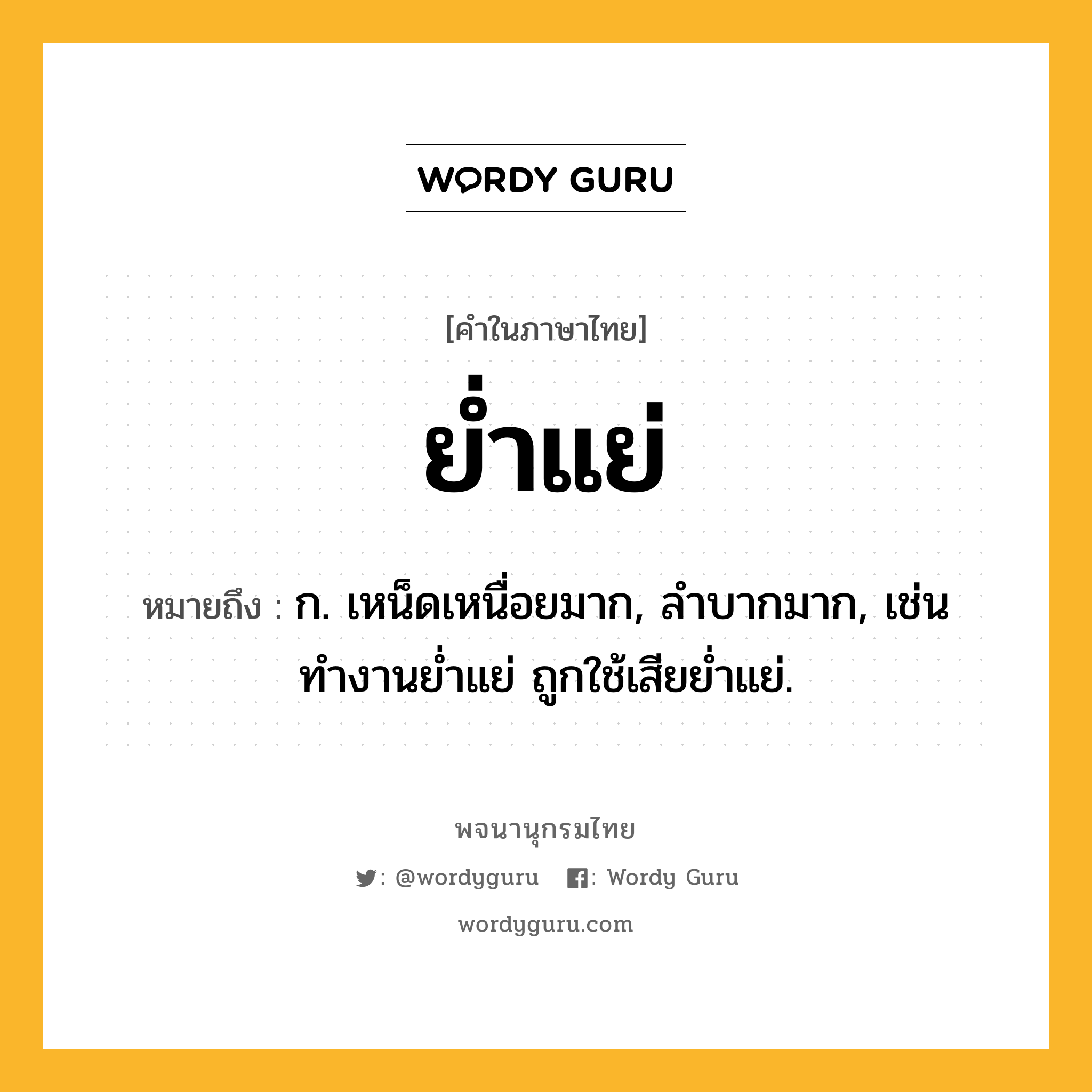 ย่ำแย่ ความหมาย หมายถึงอะไร?, คำในภาษาไทย ย่ำแย่ หมายถึง ก. เหน็ดเหนื่อยมาก, ลำบากมาก, เช่น ทำงานย่ำแย่ ถูกใช้เสียย่ำแย่.