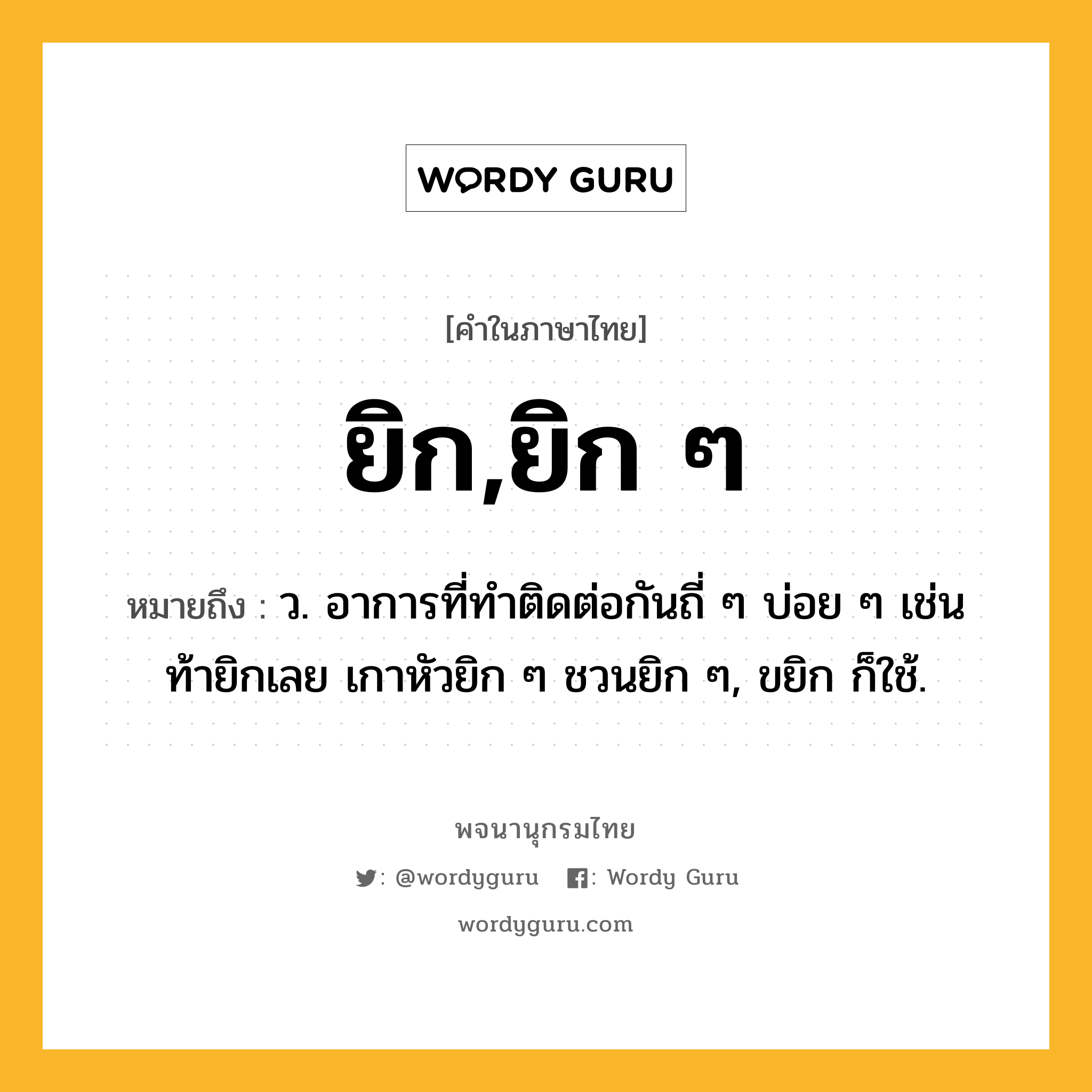 ยิก,ยิก ๆ หมายถึงอะไร?, คำในภาษาไทย ยิก,ยิก ๆ หมายถึง ว. อาการที่ทำติดต่อกันถี่ ๆ บ่อย ๆ เช่น ท้ายิกเลย เกาหัวยิก ๆ ชวนยิก ๆ, ขยิก ก็ใช้.