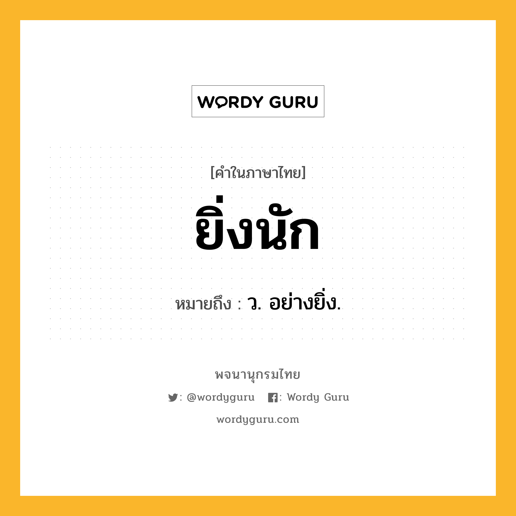 ยิ่งนัก หมายถึงอะไร?, คำในภาษาไทย ยิ่งนัก หมายถึง ว. อย่างยิ่ง.