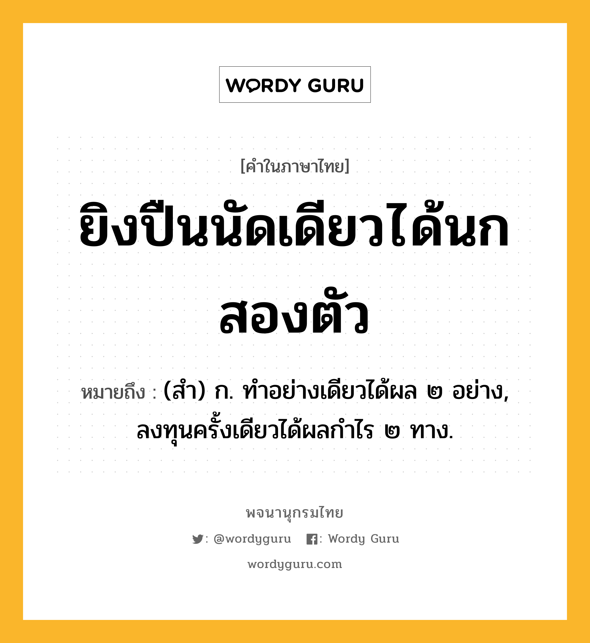 ยิงปืนนัดเดียวได้นกสองตัว หมายถึงอะไร?, คำในภาษาไทย ยิงปืนนัดเดียวได้นกสองตัว หมายถึง (สํา) ก. ทําอย่างเดียวได้ผล ๒ อย่าง, ลงทุนครั้งเดียวได้ผลกําไร ๒ ทาง.