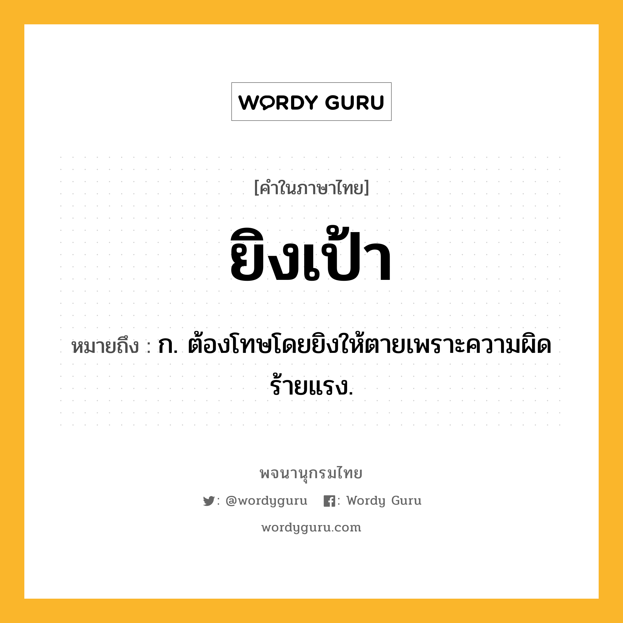 ยิงเป้า หมายถึงอะไร?, คำในภาษาไทย ยิงเป้า หมายถึง ก. ต้องโทษโดยยิงให้ตายเพราะความผิดร้ายแรง.