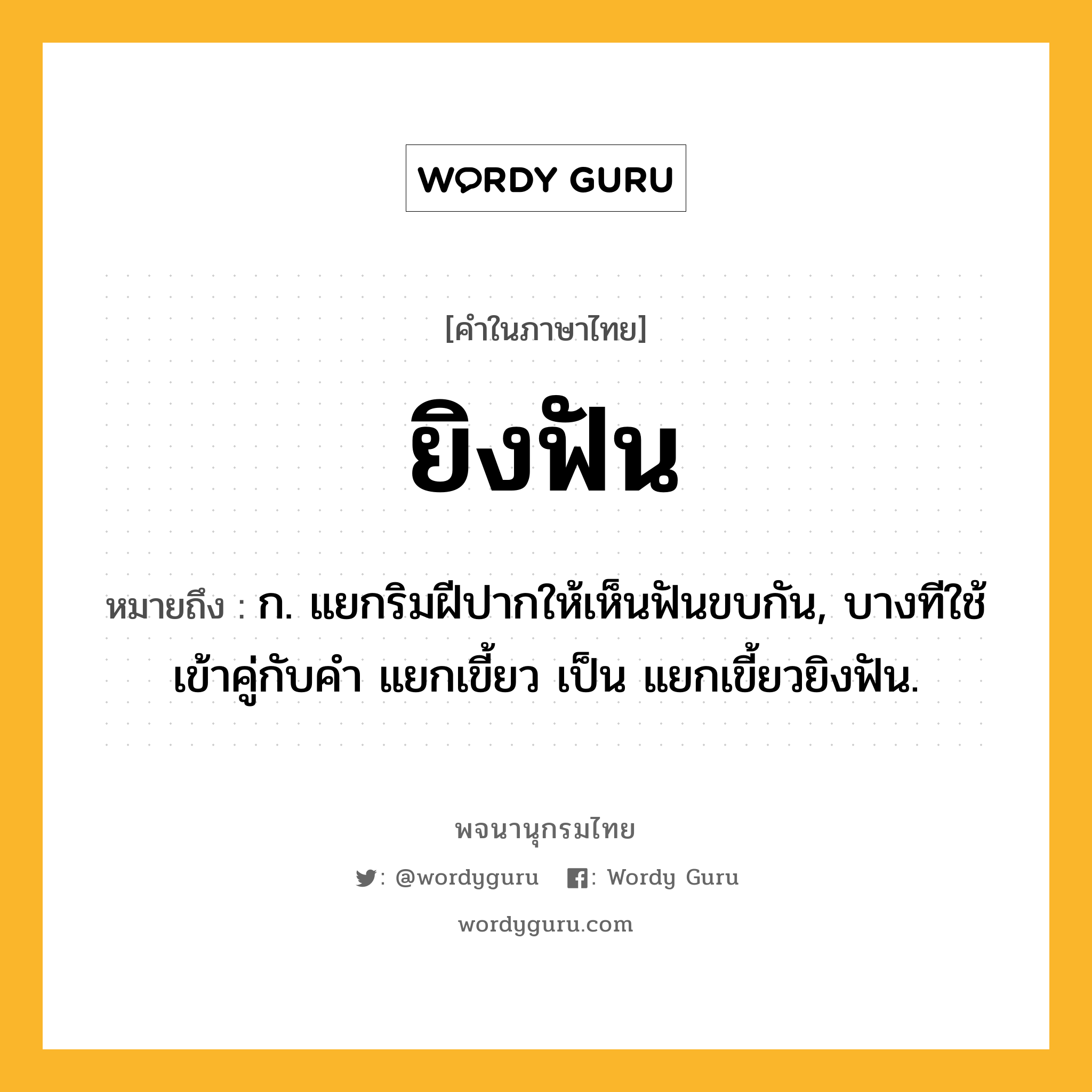 ยิงฟัน หมายถึงอะไร?, คำในภาษาไทย ยิงฟัน หมายถึง ก. แยกริมฝีปากให้เห็นฟันขบกัน, บางทีใช้เข้าคู่กับคำ แยกเขี้ยว เป็น แยกเขี้ยวยิงฟัน.