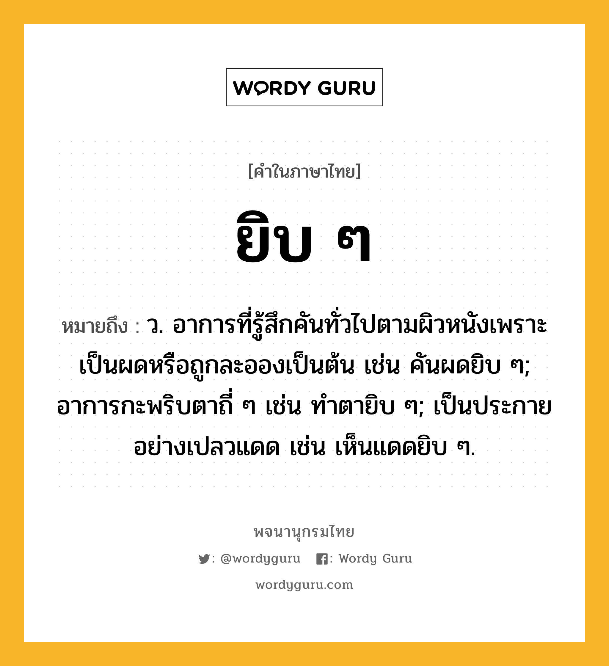 ยิบ ๆ หมายถึงอะไร?, คำในภาษาไทย ยิบ ๆ หมายถึง ว. อาการที่รู้สึกคันทั่วไปตามผิวหนังเพราะเป็นผดหรือถูกละอองเป็นต้น เช่น คันผดยิบ ๆ; อาการกะพริบตาถี่ ๆ เช่น ทำตายิบ ๆ; เป็นประกายอย่างเปลวแดด เช่น เห็นแดดยิบ ๆ.