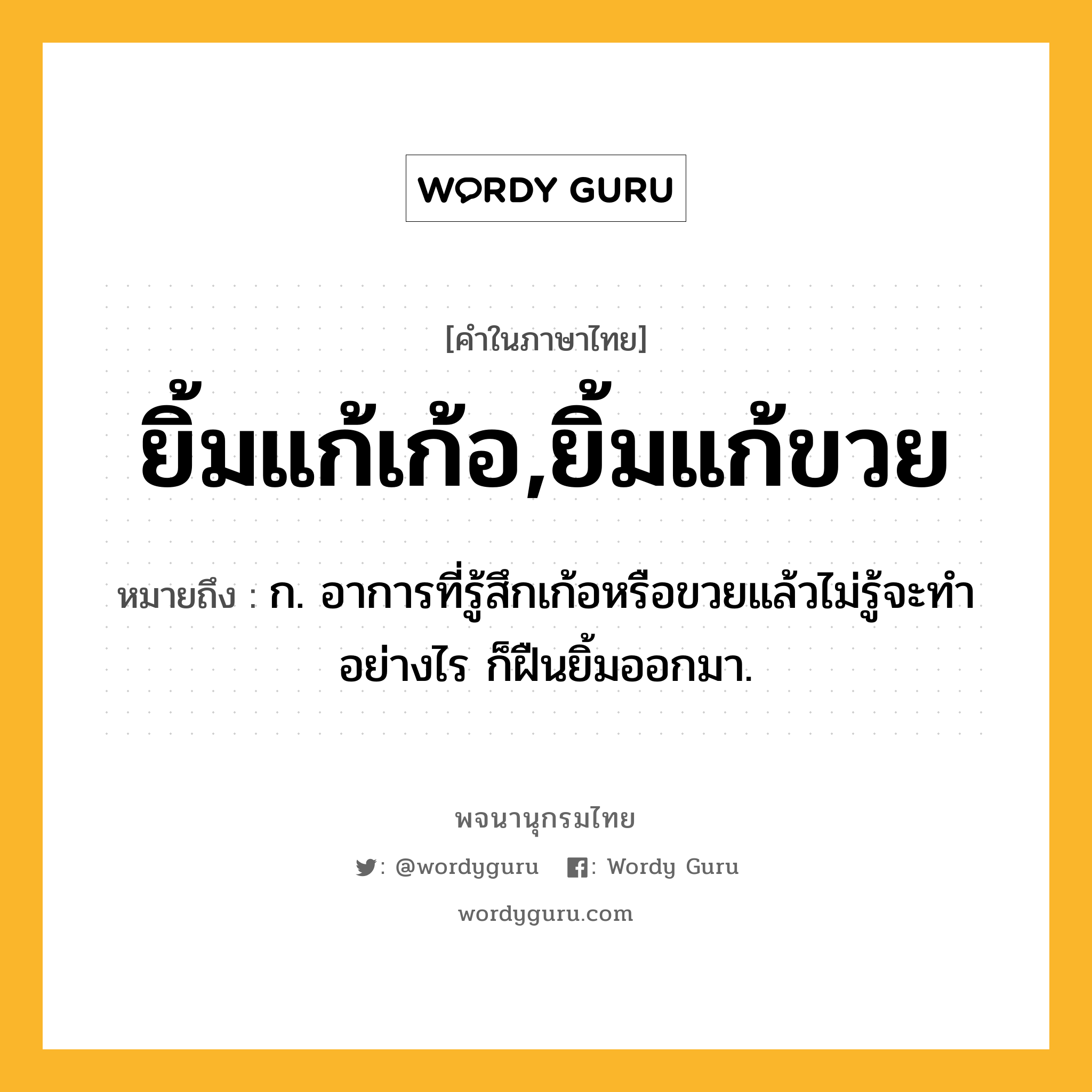 ยิ้มแก้เก้อ,ยิ้มแก้ขวย ความหมาย หมายถึงอะไร?, คำในภาษาไทย ยิ้มแก้เก้อ,ยิ้มแก้ขวย หมายถึง ก. อาการที่รู้สึกเก้อหรือขวยแล้วไม่รู้จะทำอย่างไร ก็ฝืนยิ้มออกมา.