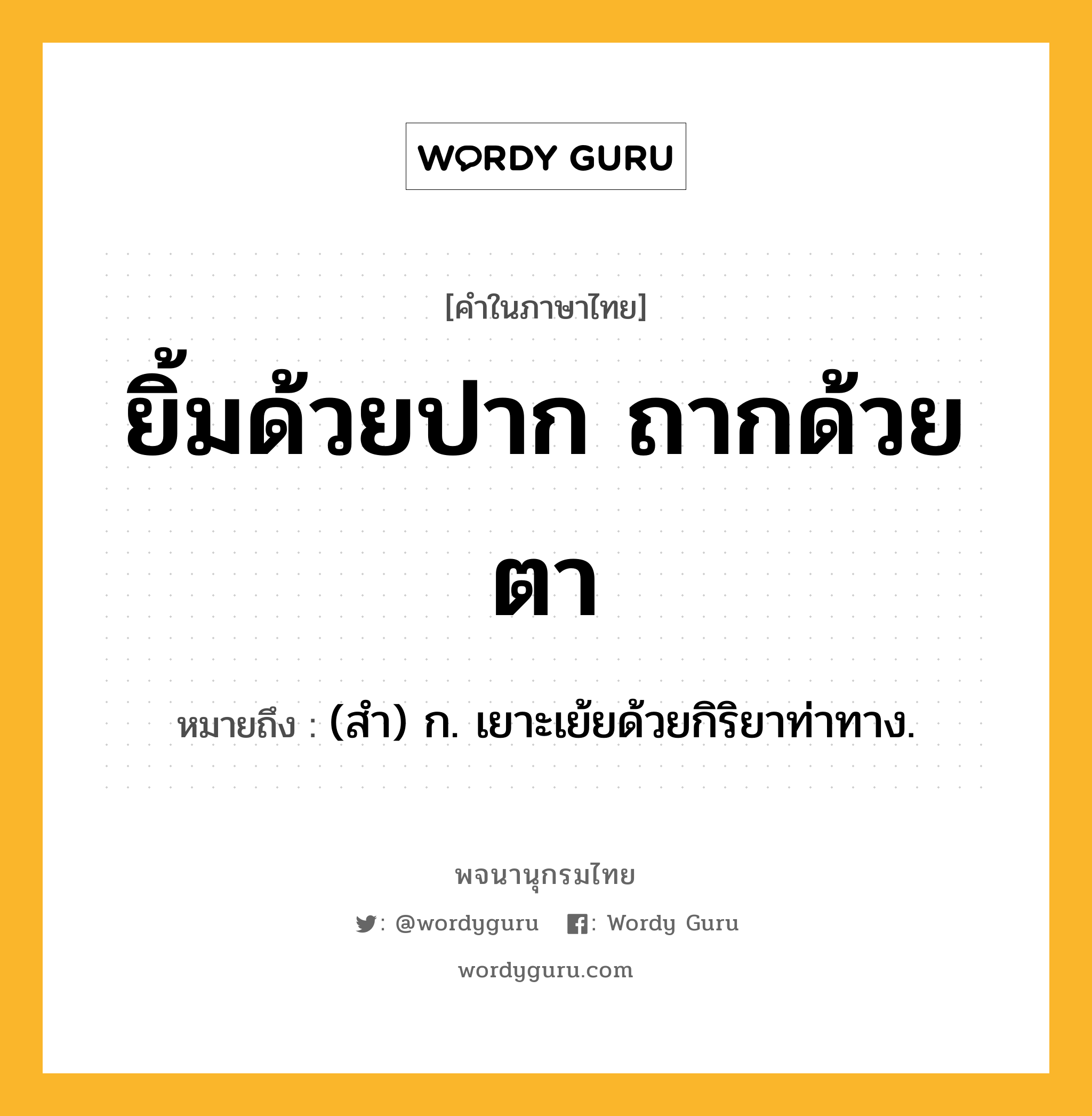 ยิ้มด้วยปาก ถากด้วยตา หมายถึงอะไร?, คำในภาษาไทย ยิ้มด้วยปาก ถากด้วยตา หมายถึง (สํา) ก. เยาะเย้ยด้วยกิริยาท่าทาง.