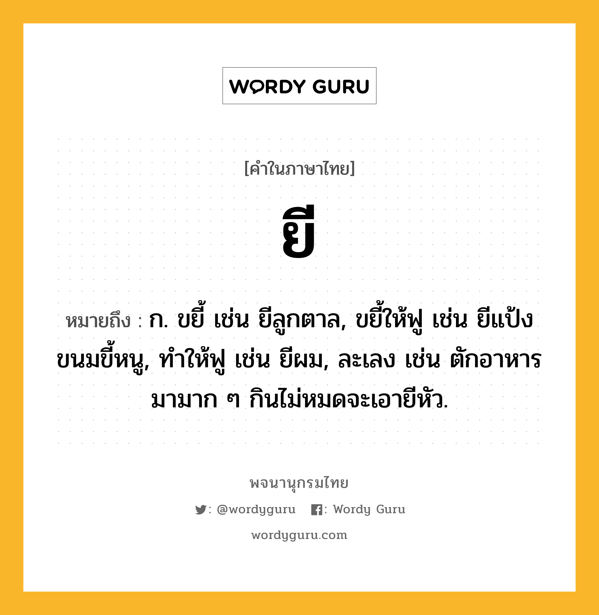 ยี หมายถึงอะไร?, คำในภาษาไทย ยี หมายถึง ก. ขยี้ เช่น ยีลูกตาล, ขยี้ให้ฟู เช่น ยีแป้งขนมขี้หนู, ทำให้ฟู เช่น ยีผม, ละเลง เช่น ตักอาหารมามาก ๆ กินไม่หมดจะเอายีหัว.