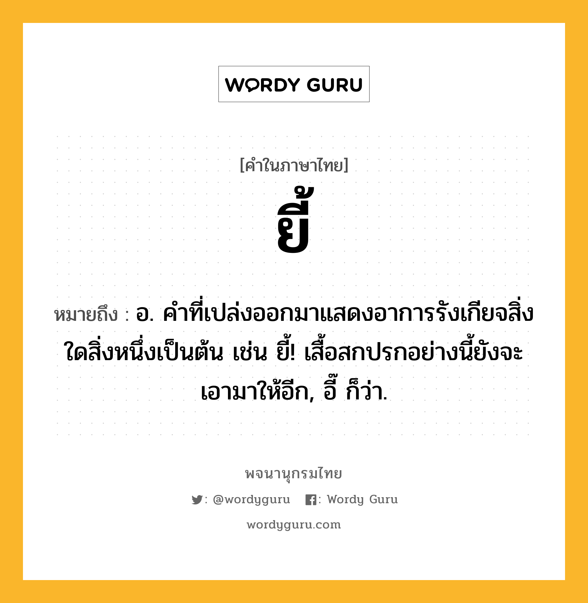 ยี้ หมายถึงอะไร?, คำในภาษาไทย ยี้ หมายถึง อ. คําที่เปล่งออกมาแสดงอาการรังเกียจสิ่งใดสิ่งหนึ่งเป็นต้น เช่น ยี้! เสื้อสกปรกอย่างนี้ยังจะเอามาให้อีก, อี๊ ก็ว่า.