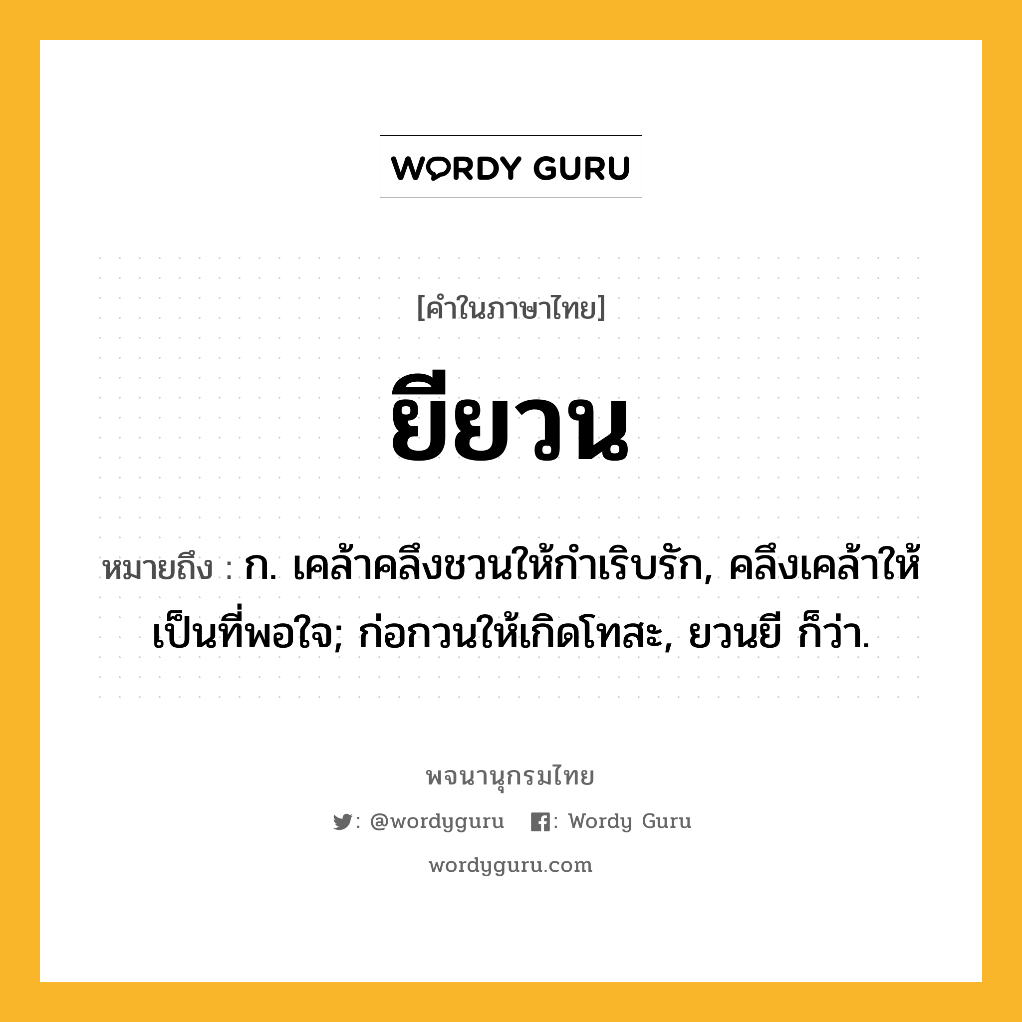 ยียวน หมายถึงอะไร?, คำในภาษาไทย ยียวน หมายถึง ก. เคล้าคลึงชวนให้กําเริบรัก, คลึงเคล้าให้เป็นที่พอใจ; ก่อกวนให้เกิดโทสะ, ยวนยี ก็ว่า.