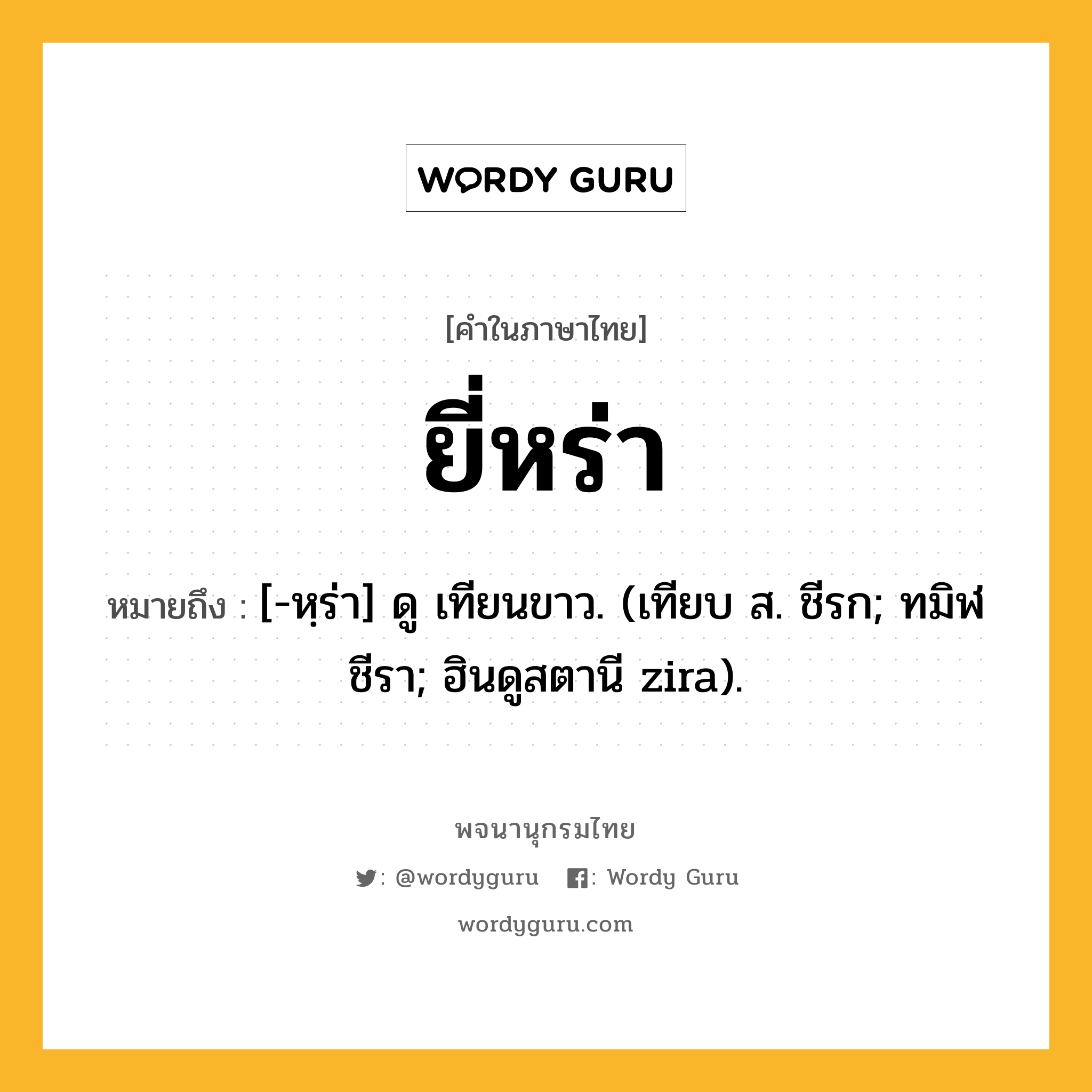 ยี่หร่า หมายถึงอะไร?, คำในภาษาไทย ยี่หร่า หมายถึง [-หฺร่า] ดู เทียนขาว. (เทียบ ส. ชีรก; ทมิฬ ชีรา; ฮินดูสตานี zira).