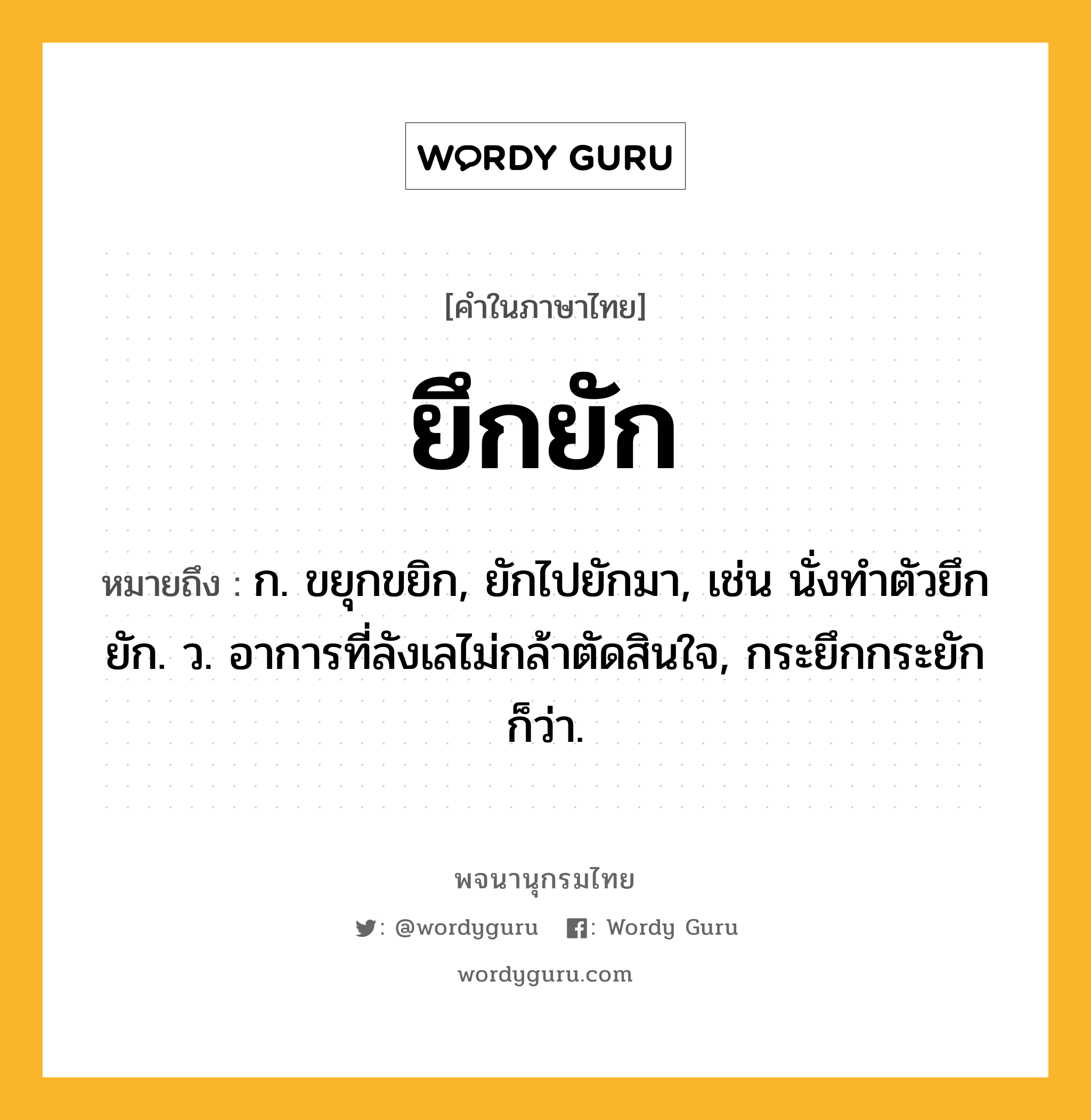 ยึกยัก หมายถึงอะไร?, คำในภาษาไทย ยึกยัก หมายถึง ก. ขยุกขยิก, ยักไปยักมา, เช่น นั่งทำตัวยึกยัก. ว. อาการที่ลังเลไม่กล้าตัดสินใจ, กระยึกกระยัก ก็ว่า.