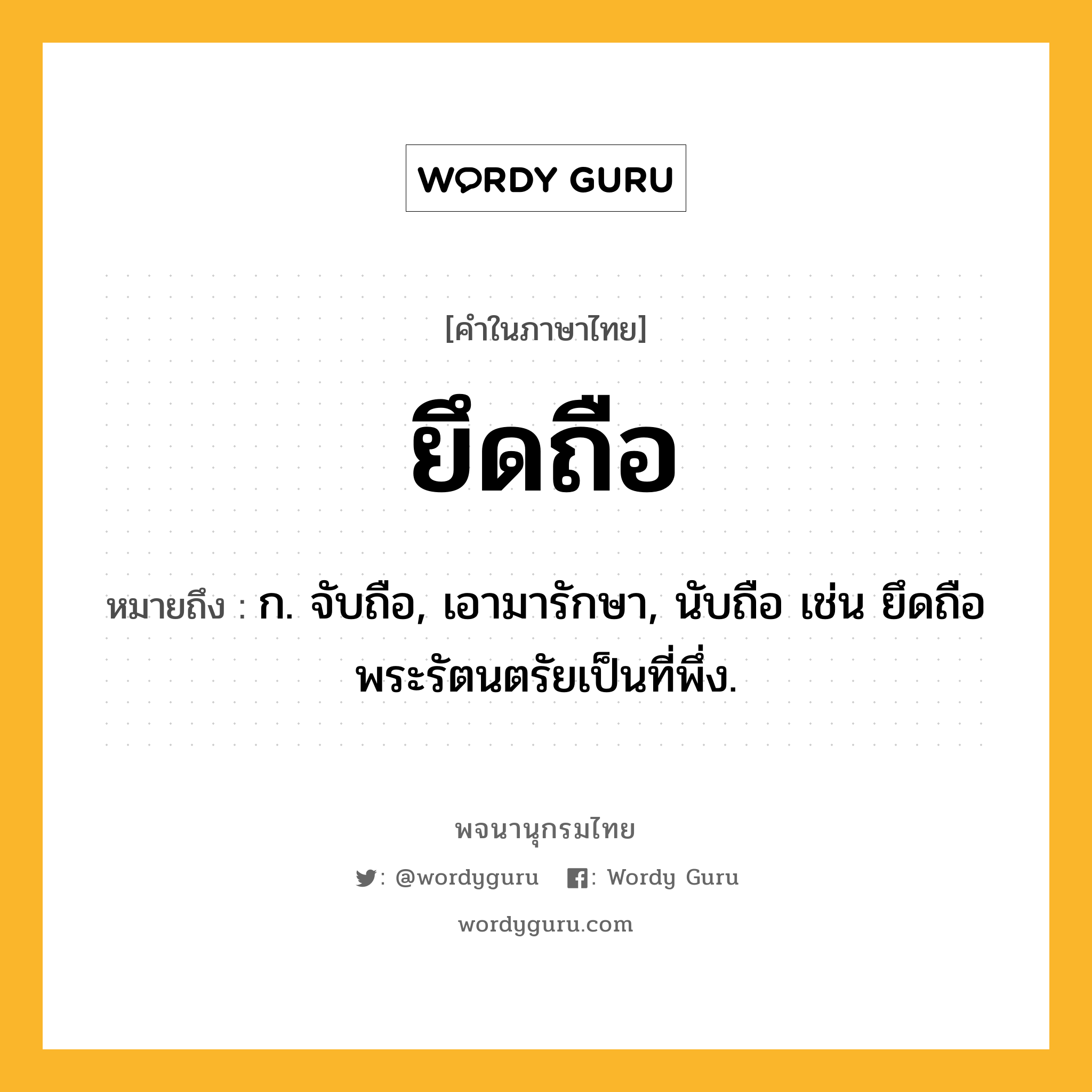 ยึดถือ หมายถึงอะไร?, คำในภาษาไทย ยึดถือ หมายถึง ก. จับถือ, เอามารักษา, นับถือ เช่น ยึดถือพระรัตนตรัยเป็นที่พึ่ง.