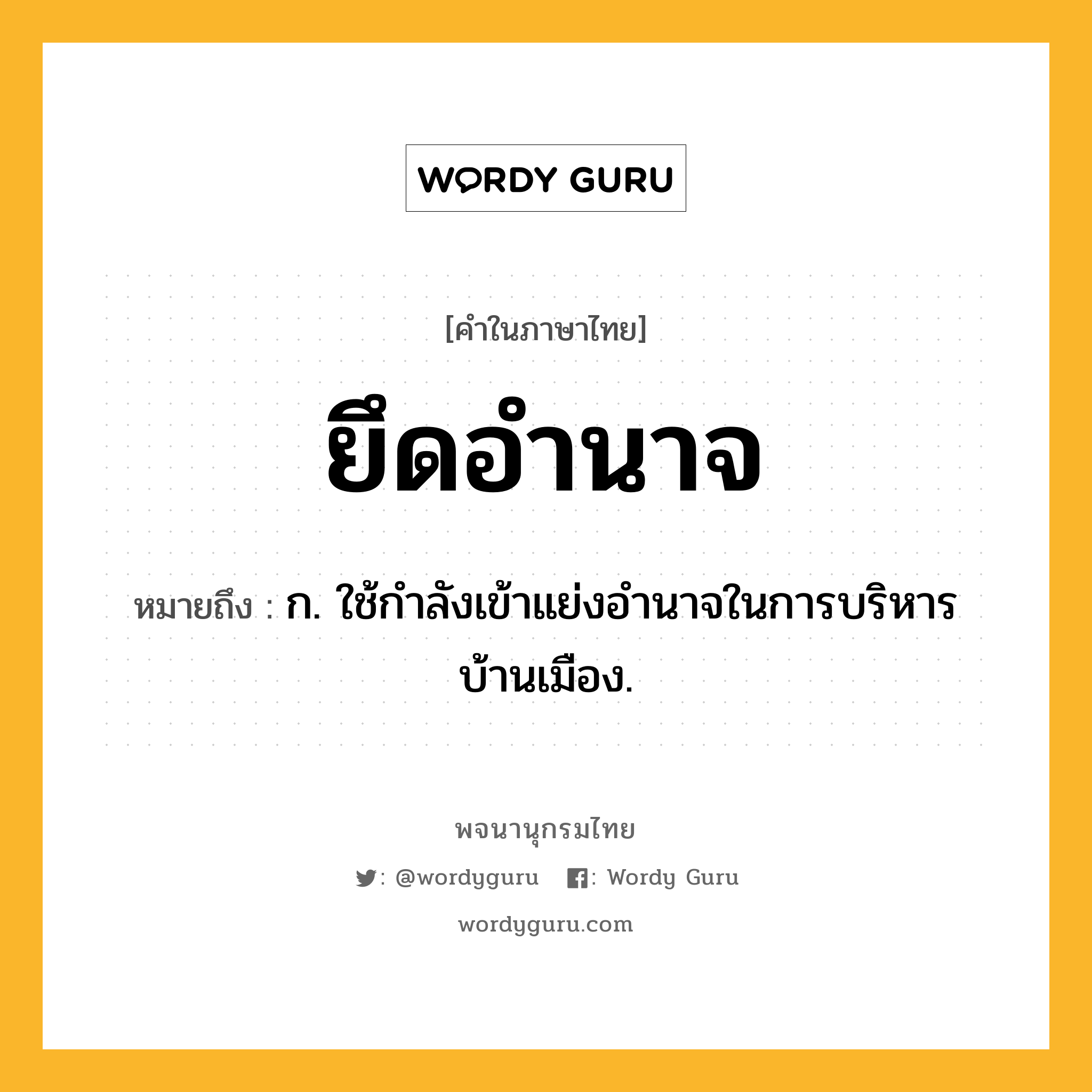 ยึดอำนาจ หมายถึงอะไร?, คำในภาษาไทย ยึดอำนาจ หมายถึง ก. ใช้กำลังเข้าแย่งอำนาจในการบริหารบ้านเมือง.