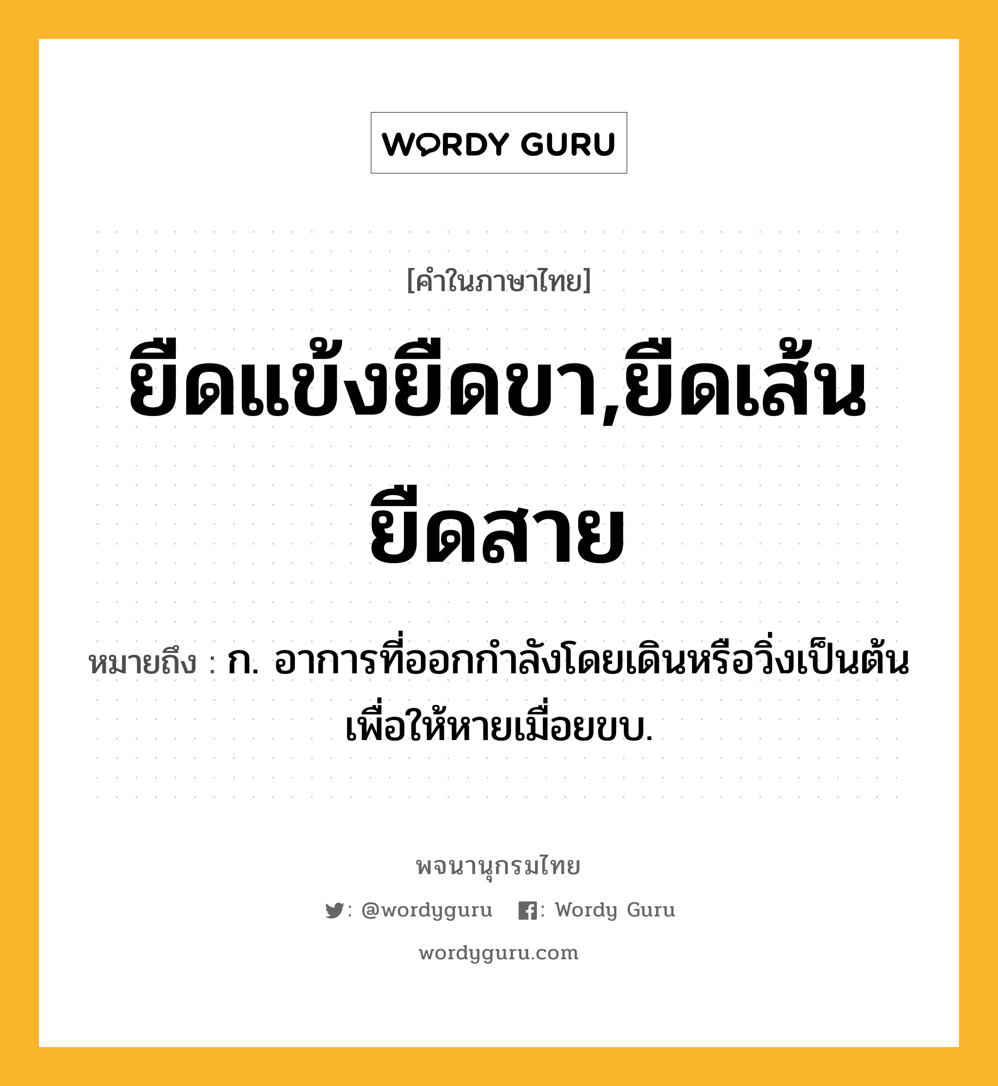 ยืดแข้งยืดขา,ยืดเส้นยืดสาย หมายถึงอะไร?, คำในภาษาไทย ยืดแข้งยืดขา,ยืดเส้นยืดสาย หมายถึง ก. อาการที่ออกกำลังโดยเดินหรือวิ่งเป็นต้นเพื่อให้หายเมื่อยขบ.