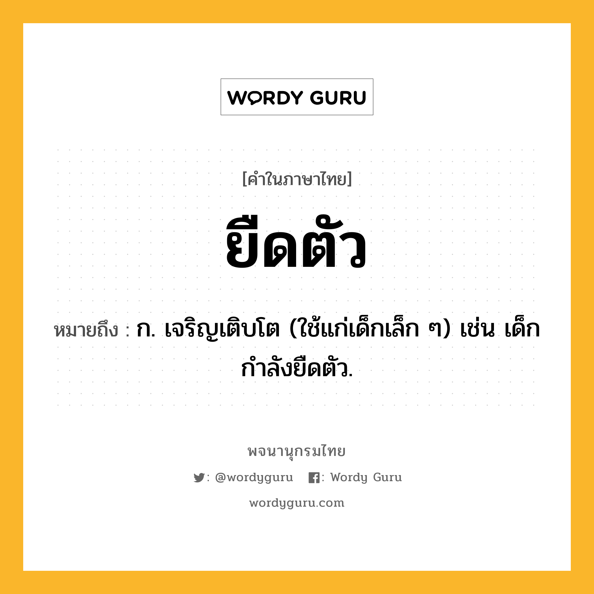 ยืดตัว หมายถึงอะไร?, คำในภาษาไทย ยืดตัว หมายถึง ก. เจริญเติบโต (ใช้แก่เด็กเล็ก ๆ) เช่น เด็กกำลังยืดตัว.