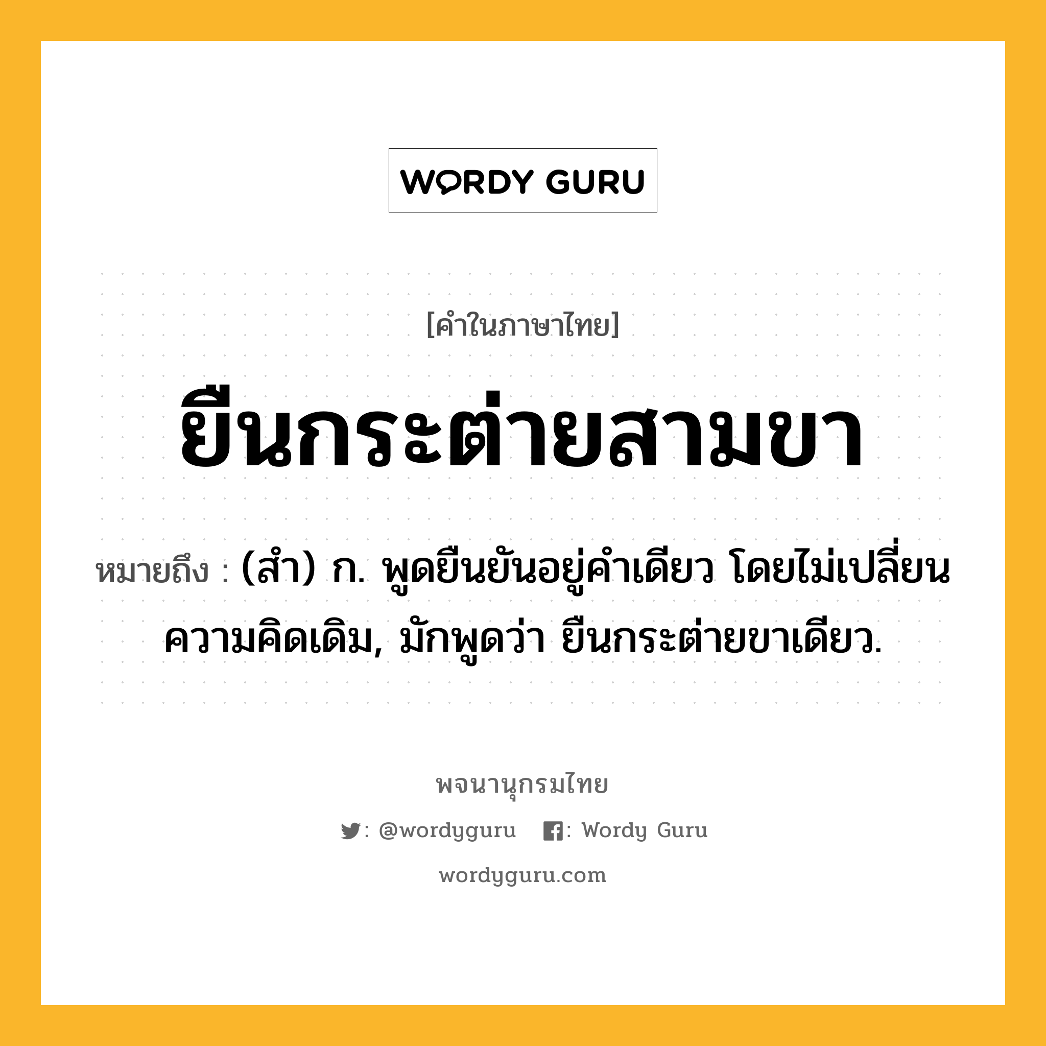 ยืนกระต่ายสามขา ความหมาย หมายถึงอะไร?, คำในภาษาไทย ยืนกระต่ายสามขา หมายถึง (สํา) ก. พูดยืนยันอยู่คําเดียว โดยไม่เปลี่ยนความคิดเดิม, มักพูดว่า ยืนกระต่ายขาเดียว.