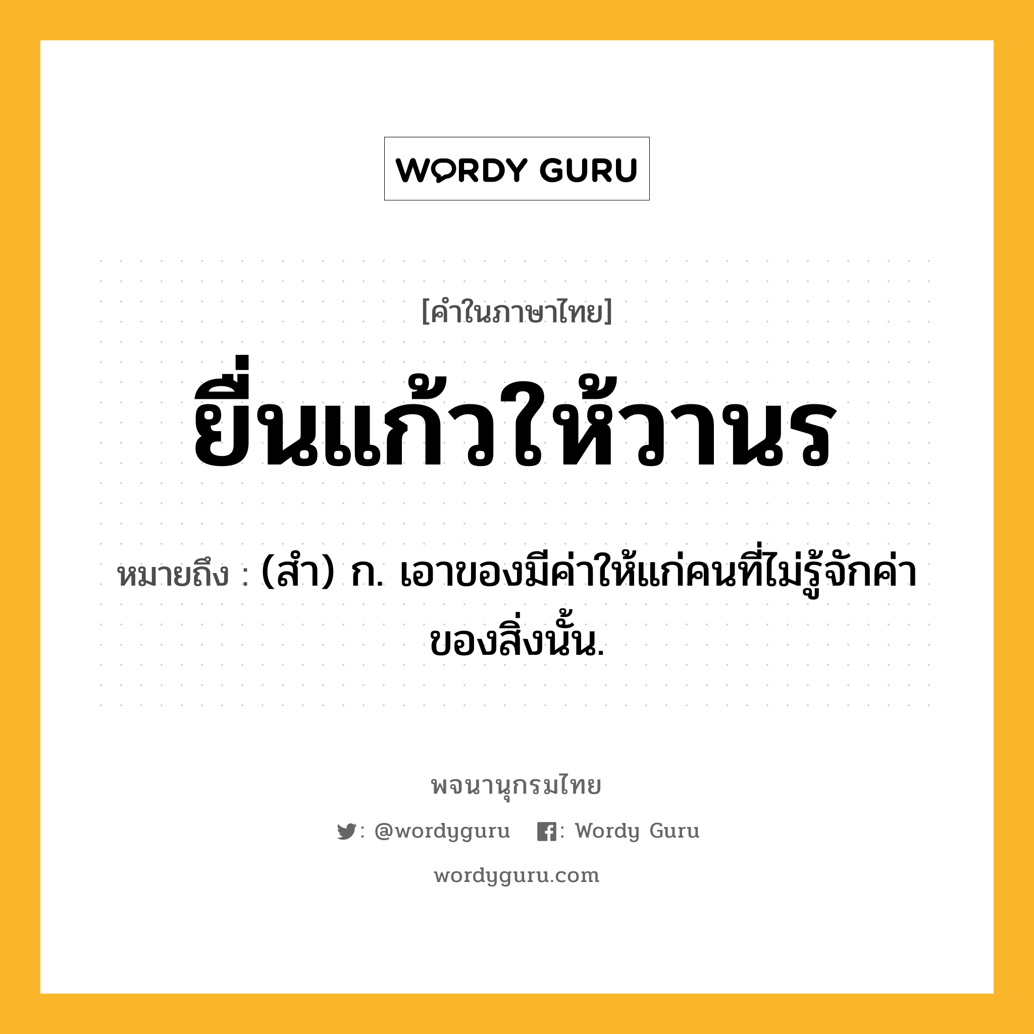 ยื่นแก้วให้วานร หมายถึงอะไร?, คำในภาษาไทย ยื่นแก้วให้วานร หมายถึง (สํา) ก. เอาของมีค่าให้แก่คนที่ไม่รู้จักค่าของสิ่งนั้น.