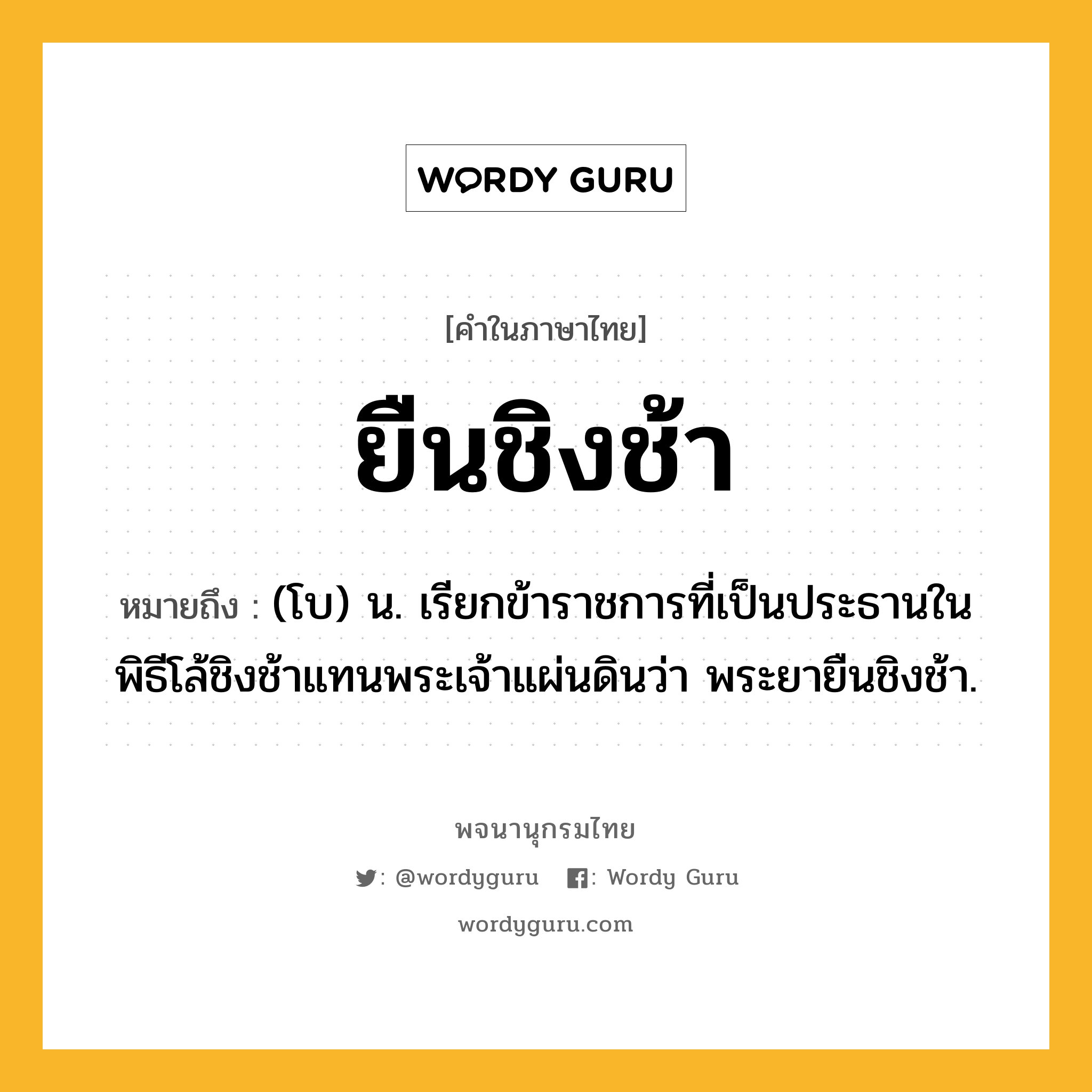 ยืนชิงช้า หมายถึงอะไร?, คำในภาษาไทย ยืนชิงช้า หมายถึง (โบ) น. เรียกข้าราชการที่เป็นประธานในพิธีโล้ชิงช้าแทนพระเจ้าแผ่นดินว่า พระยายืนชิงช้า.