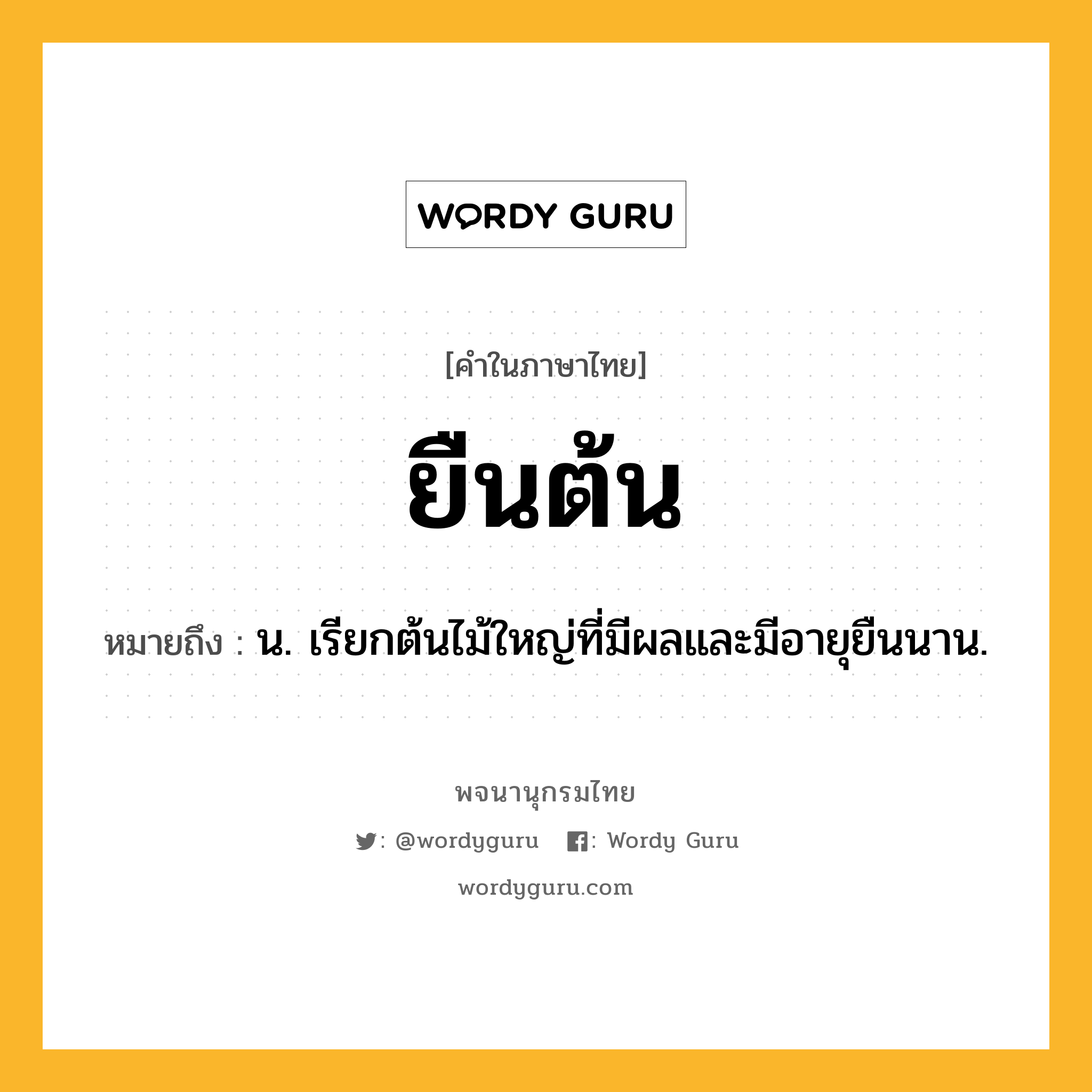 ยืนต้น หมายถึงอะไร?, คำในภาษาไทย ยืนต้น หมายถึง น. เรียกต้นไม้ใหญ่ที่มีผลและมีอายุยืนนาน.