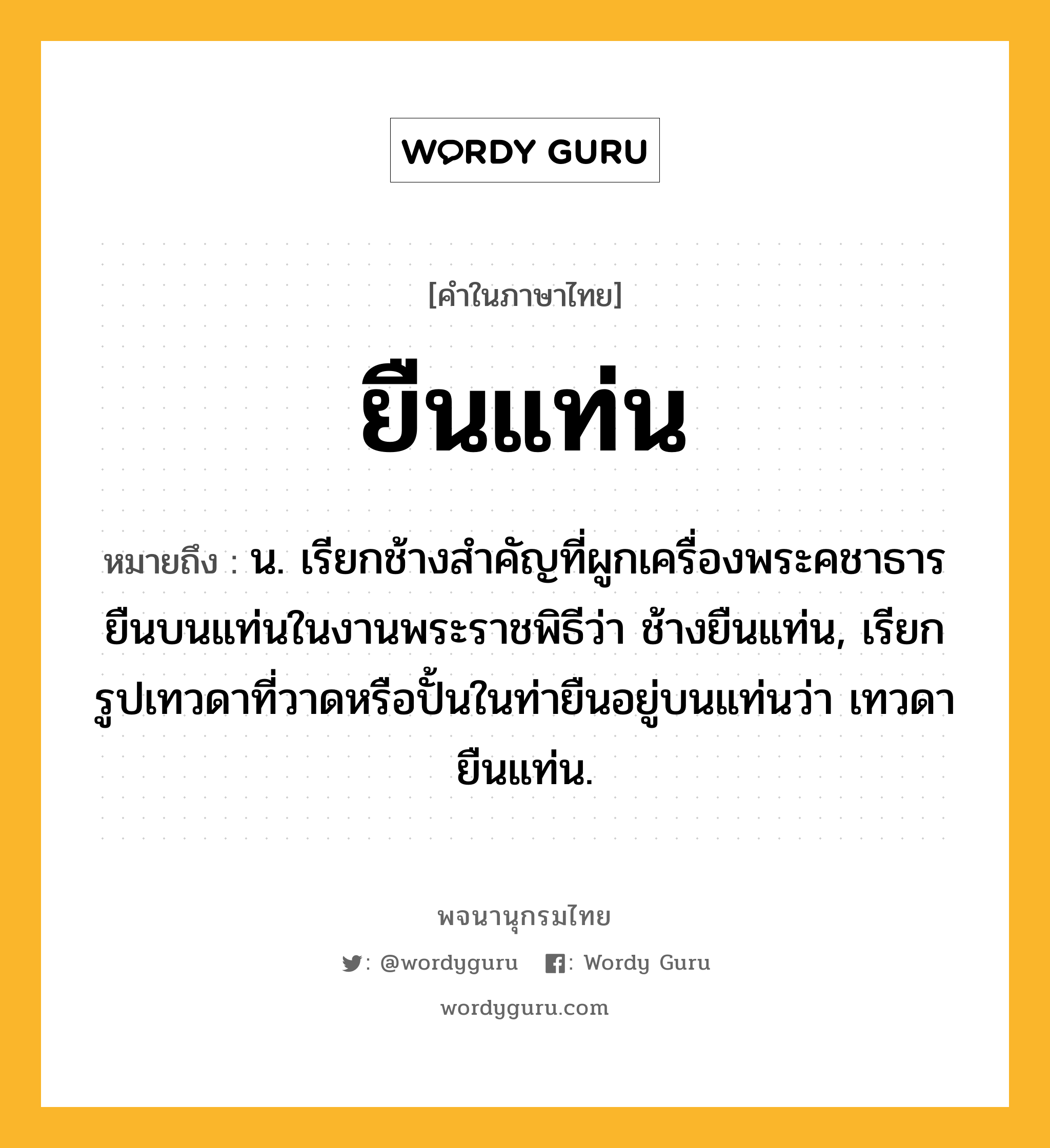 ยืนแท่น หมายถึงอะไร?, คำในภาษาไทย ยืนแท่น หมายถึง น. เรียกช้างสำคัญที่ผูกเครื่องพระคชาธารยืนบนแท่นในงานพระราชพิธีว่า ช้างยืนแท่น, เรียกรูปเทวดาที่วาดหรือปั้นในท่ายืนอยู่บนแท่นว่า เทวดายืนแท่น.