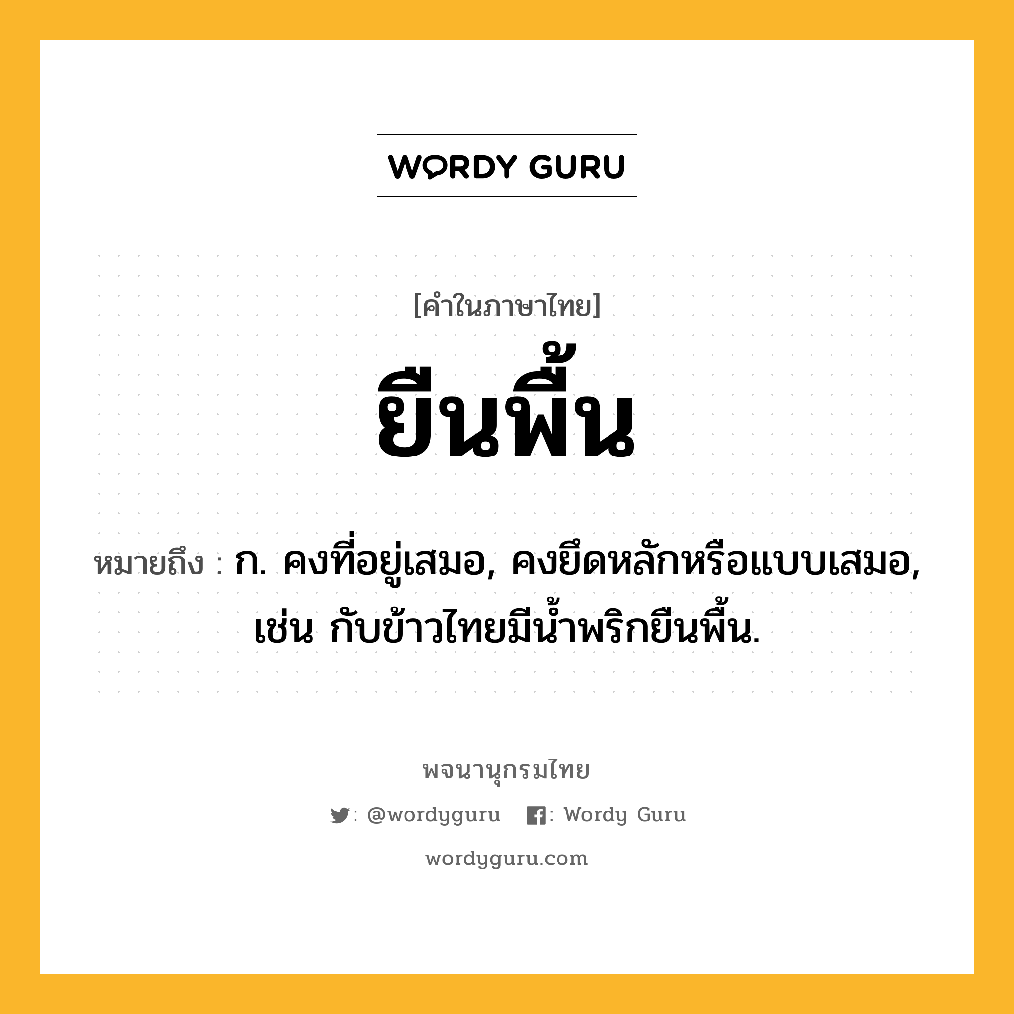 ยืนพื้น หมายถึงอะไร?, คำในภาษาไทย ยืนพื้น หมายถึง ก. คงที่อยู่เสมอ, คงยึดหลักหรือแบบเสมอ, เช่น กับข้าวไทยมีน้ำพริกยืนพื้น.