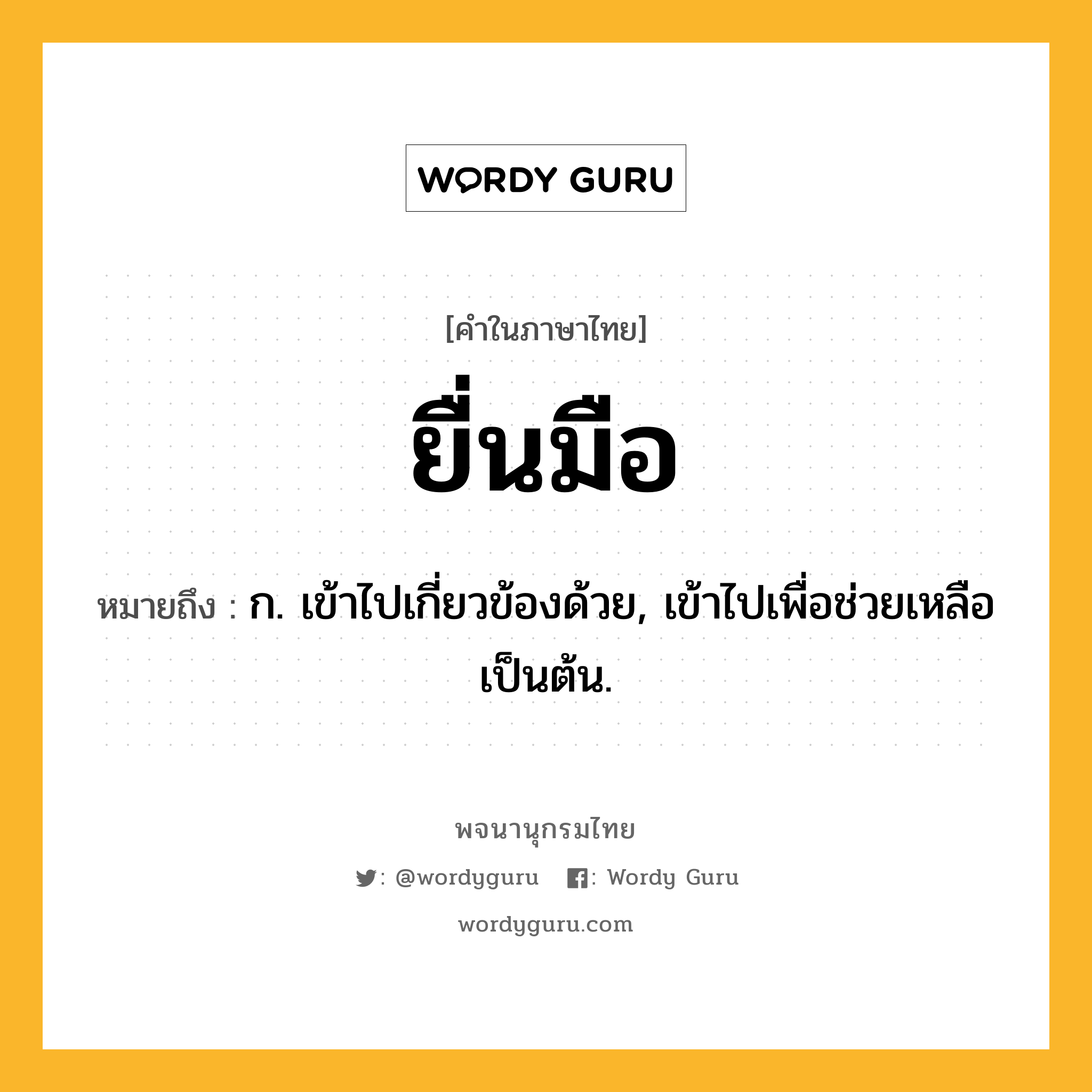 ยื่นมือ ความหมาย หมายถึงอะไร?, คำในภาษาไทย ยื่นมือ หมายถึง ก. เข้าไปเกี่ยวข้องด้วย, เข้าไปเพื่อช่วยเหลือเป็นต้น.