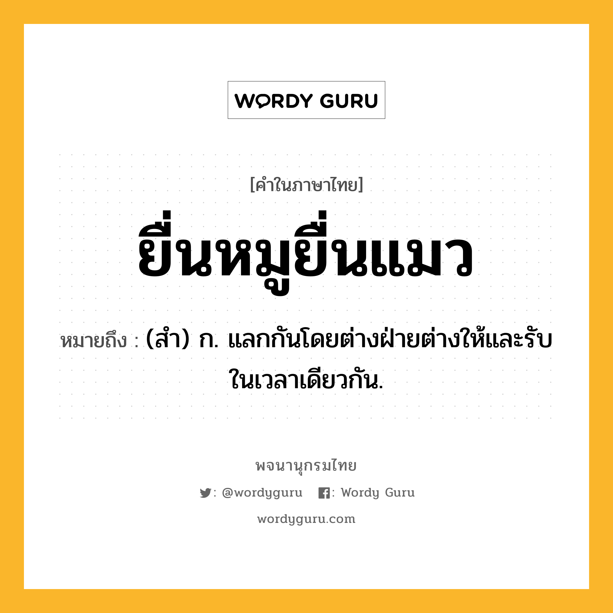 ยื่นหมูยื่นแมว ความหมาย หมายถึงอะไร?, คำในภาษาไทย ยื่นหมูยื่นแมว หมายถึง (สํา) ก. แลกกันโดยต่างฝ่ายต่างให้และรับในเวลาเดียวกัน.