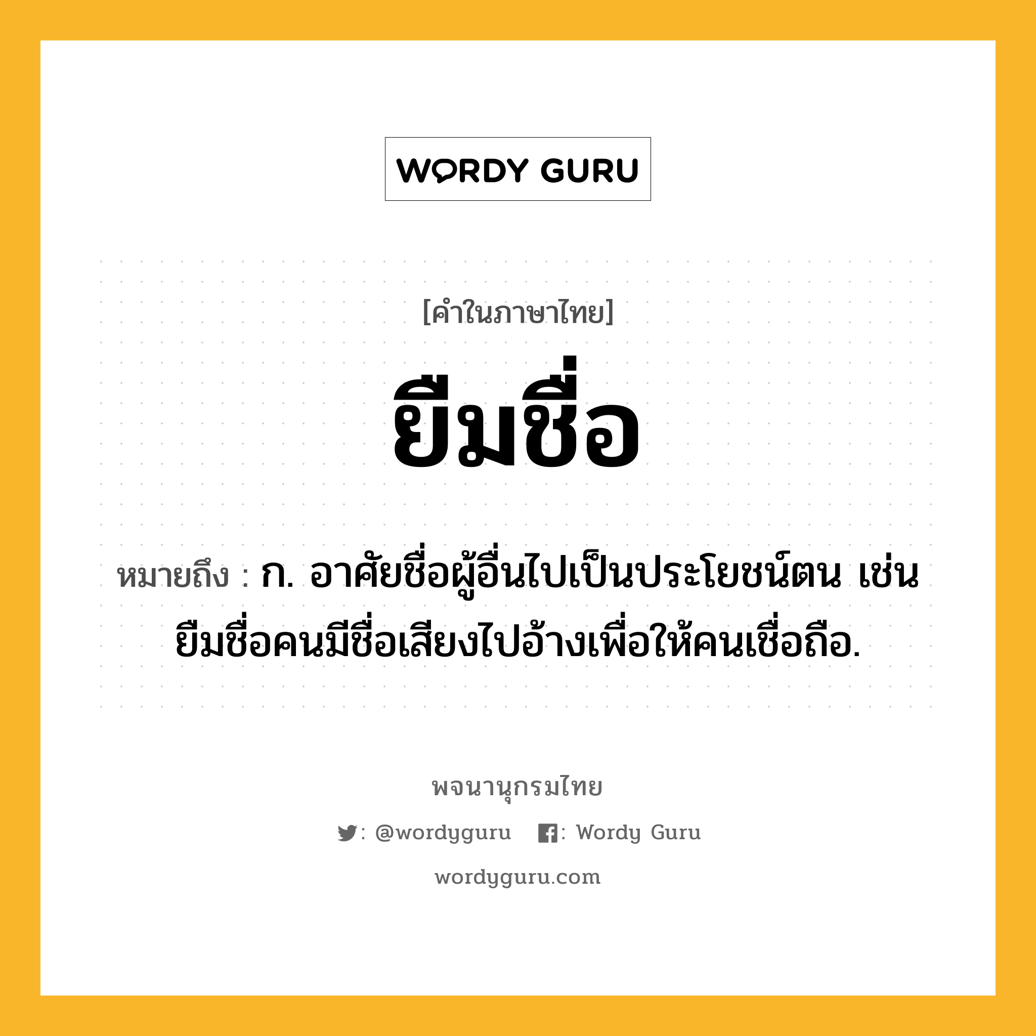 ยืมชื่อ หมายถึงอะไร?, คำในภาษาไทย ยืมชื่อ หมายถึง ก. อาศัยชื่อผู้อื่นไปเป็นประโยชน์ตน เช่น ยืมชื่อคนมีชื่อเสียงไปอ้างเพื่อให้คนเชื่อถือ.