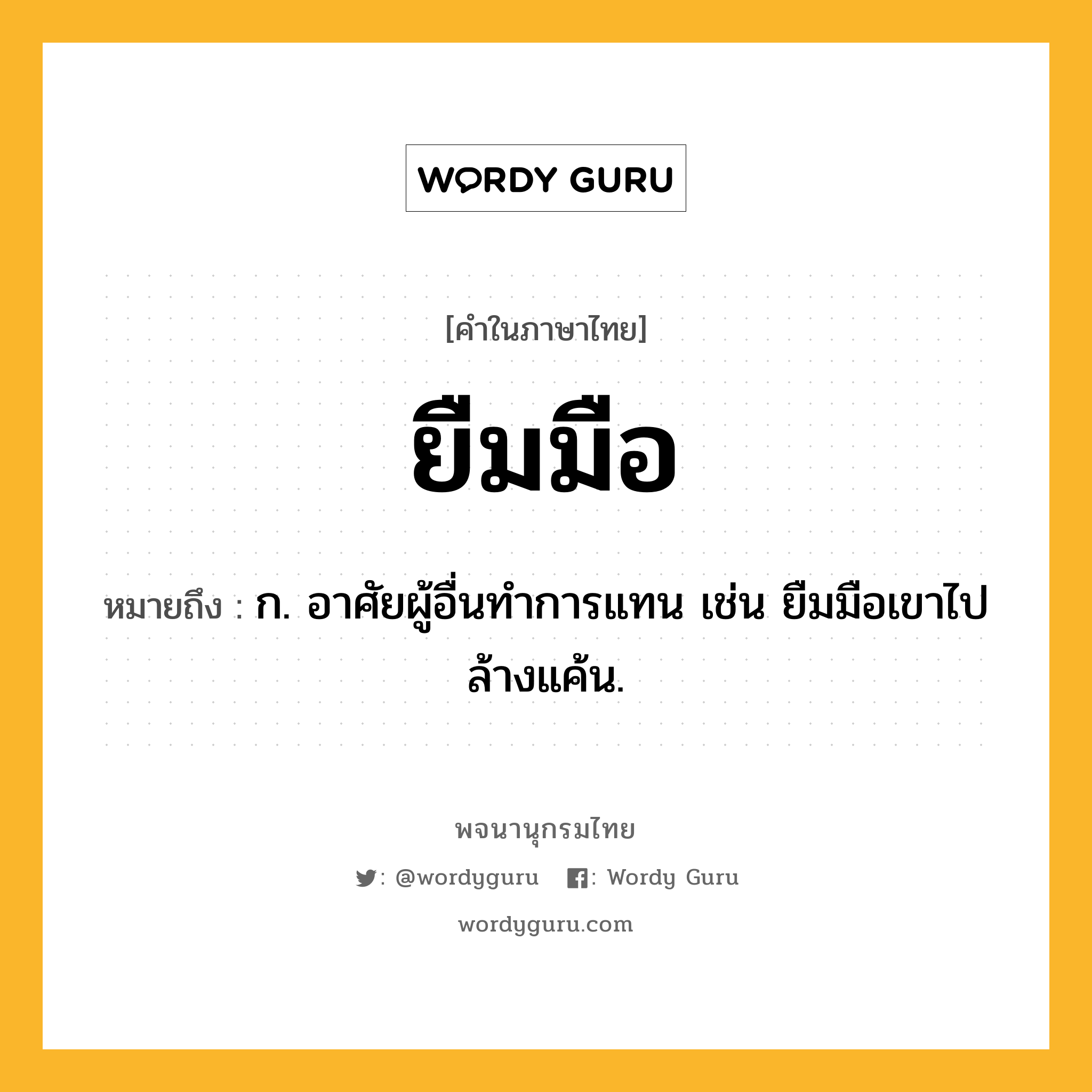 ยืมมือ หมายถึงอะไร?, คำในภาษาไทย ยืมมือ หมายถึง ก. อาศัยผู้อื่นทำการแทน เช่น ยืมมือเขาไปล้างแค้น.