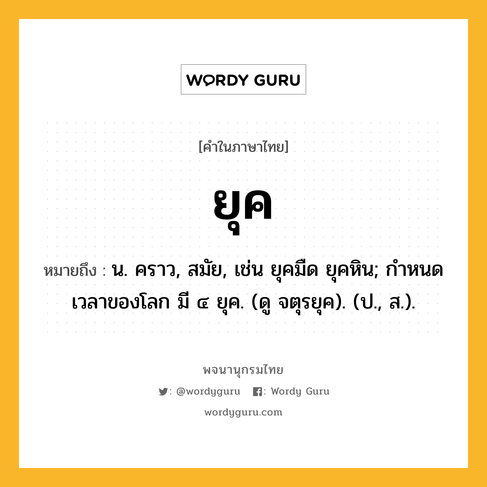 ยุค ความหมาย หมายถึงอะไร?, คำในภาษาไทย ยุค หมายถึง น. คราว, สมัย, เช่น ยุคมืด ยุคหิน; กําหนดเวลาของโลก มี ๔ ยุค. (ดู จตุรยุค). (ป., ส.).