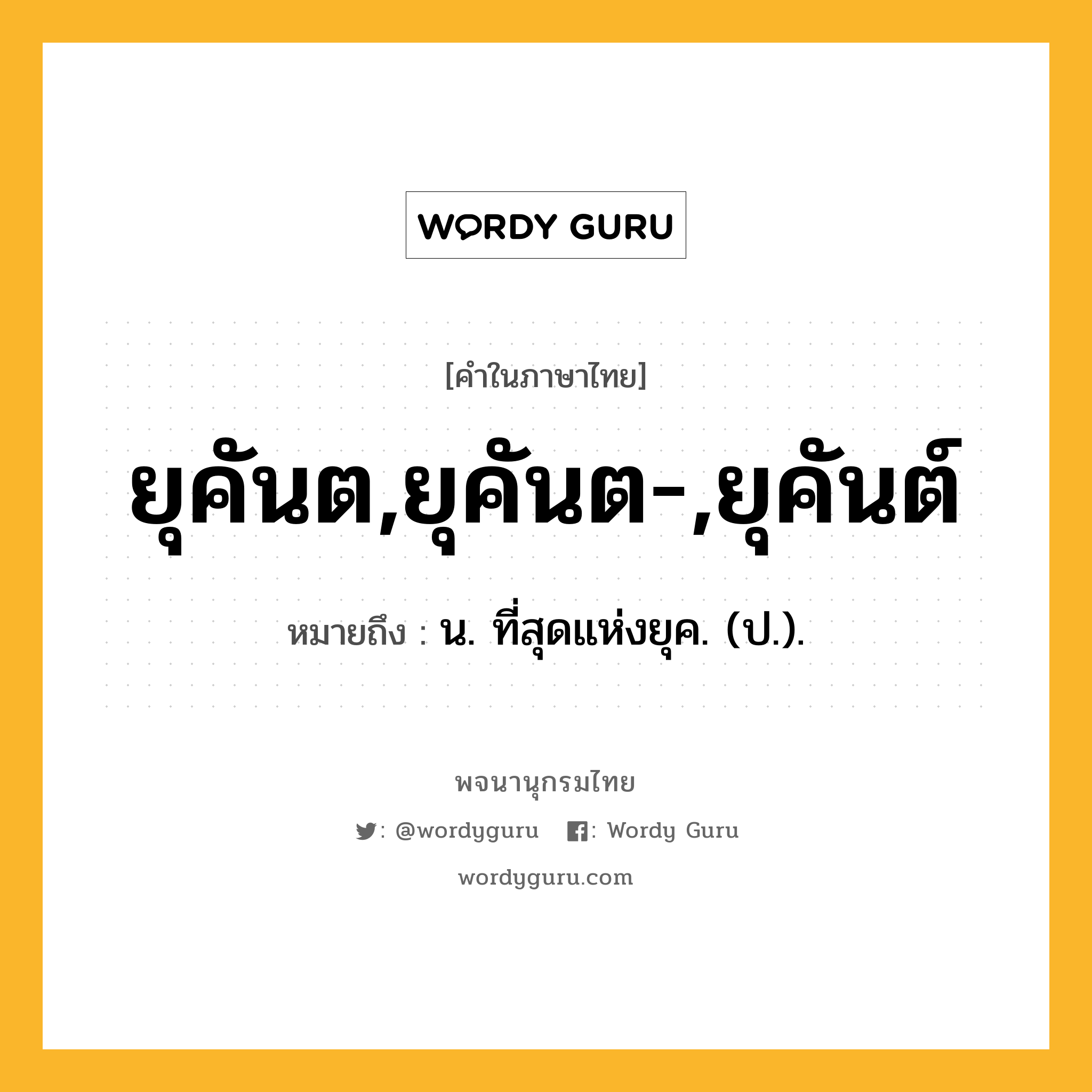 ยุคันต,ยุคันต-,ยุคันต์ หมายถึงอะไร?, คำในภาษาไทย ยุคันต,ยุคันต-,ยุคันต์ หมายถึง น. ที่สุดแห่งยุค. (ป.).