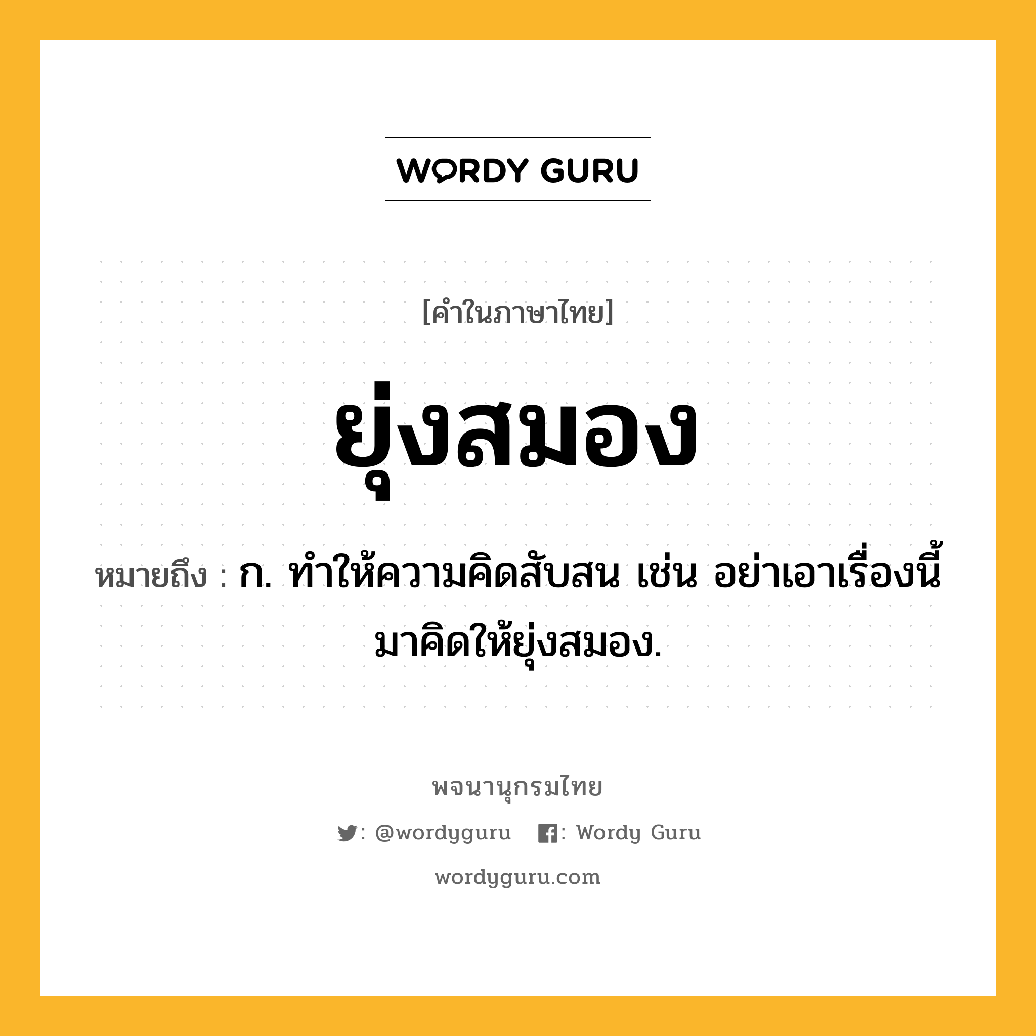 ยุ่งสมอง หมายถึงอะไร?, คำในภาษาไทย ยุ่งสมอง หมายถึง ก. ทำให้ความคิดสับสน เช่น อย่าเอาเรื่องนี้มาคิดให้ยุ่งสมอง.